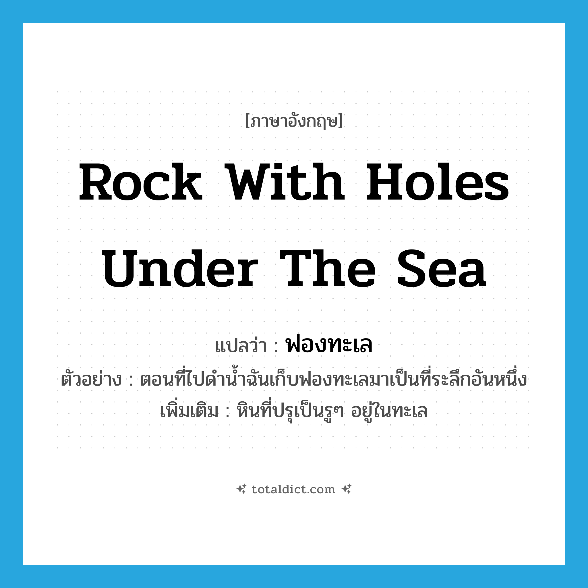 rock with holes under the sea แปลว่า?, คำศัพท์ภาษาอังกฤษ rock with holes under the sea แปลว่า ฟองทะเล ประเภท N ตัวอย่าง ตอนที่ไปดำน้ำฉันเก็บฟองทะเลมาเป็นที่ระลึกอันหนึ่ง เพิ่มเติม หินที่ปรุเป็นรูๆ อยู่ในทะเล หมวด N
