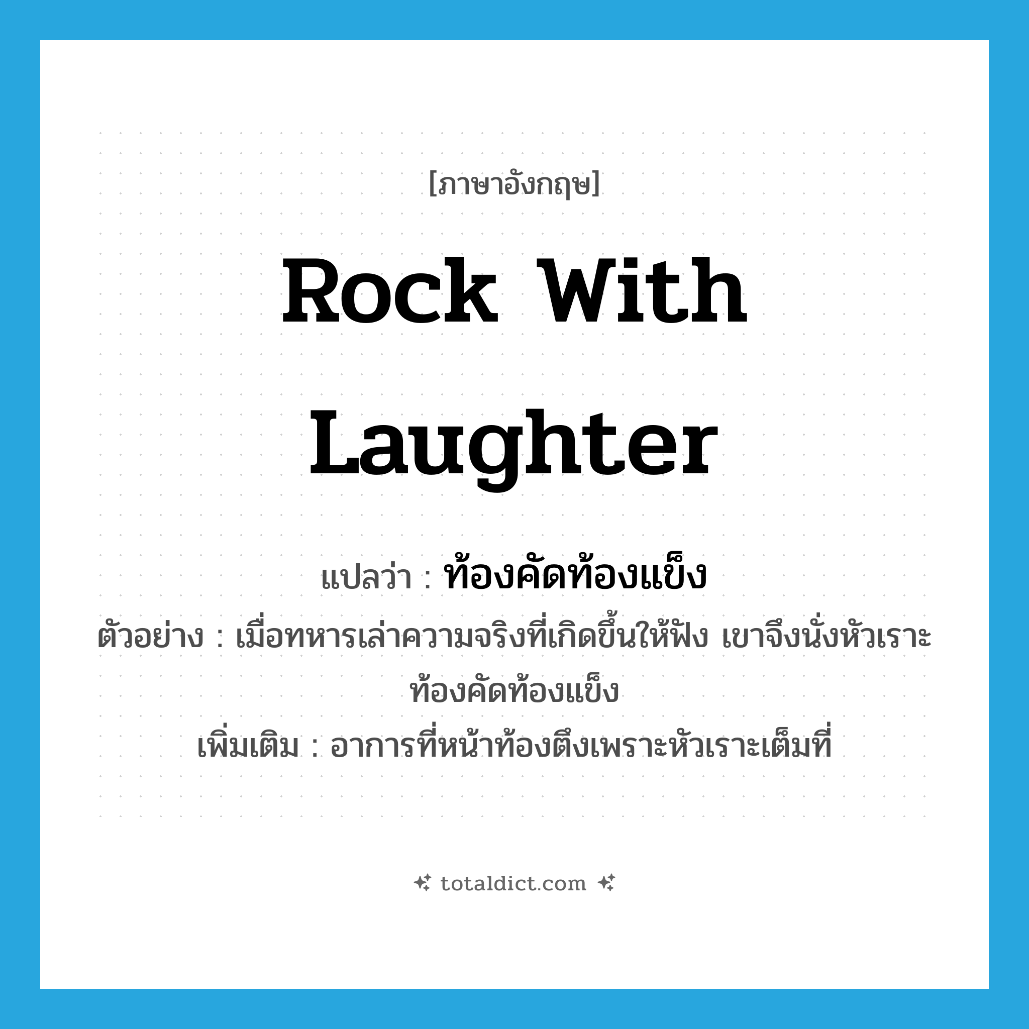rock with laughter แปลว่า?, คำศัพท์ภาษาอังกฤษ rock with laughter แปลว่า ท้องคัดท้องแข็ง ประเภท ADV ตัวอย่าง เมื่อทหารเล่าความจริงที่เกิดขึ้นให้ฟัง เขาจึงนั่งหัวเราะท้องคัดท้องแข็ง เพิ่มเติม อาการที่หน้าท้องตึงเพราะหัวเราะเต็มที่ หมวด ADV