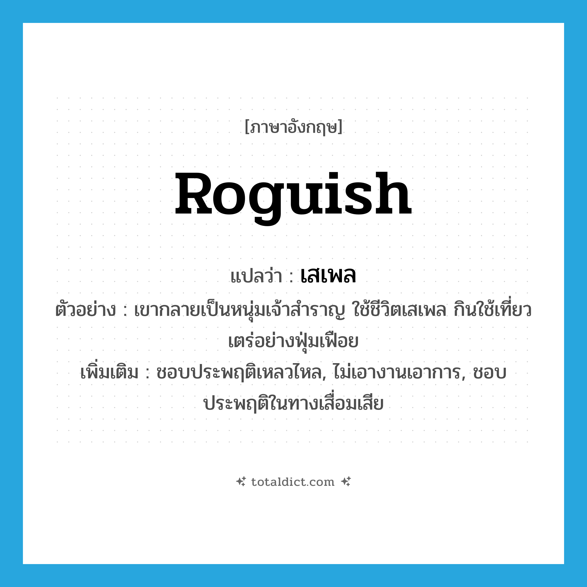 roguish แปลว่า?, คำศัพท์ภาษาอังกฤษ roguish แปลว่า เสเพล ประเภท ADJ ตัวอย่าง เขากลายเป็นหนุ่มเจ้าสำราญ ใช้ชีวิตเสเพล กินใช้เที่ยวเตร่อย่างฟุ่มเฟือย เพิ่มเติม ชอบประพฤติเหลวไหล, ไม่เอางานเอาการ, ชอบประพฤติในทางเสื่อมเสีย หมวด ADJ