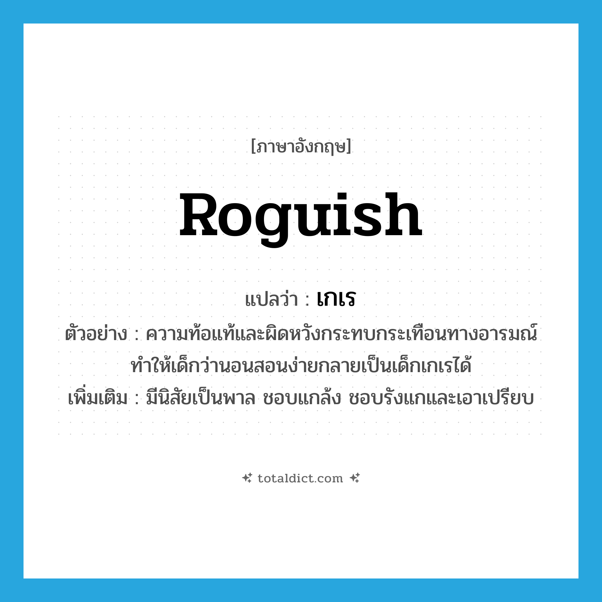 roguish แปลว่า?, คำศัพท์ภาษาอังกฤษ roguish แปลว่า เกเร ประเภท ADJ ตัวอย่าง ความท้อแท้และผิดหวังกระทบกระเทือนทางอารมณ์ทำให้เด็กว่านอนสอนง่ายกลายเป็นเด็กเกเรได้ เพิ่มเติม มีนิสัยเป็นพาล ชอบแกล้ง ชอบรังแกและเอาเปรียบ หมวด ADJ