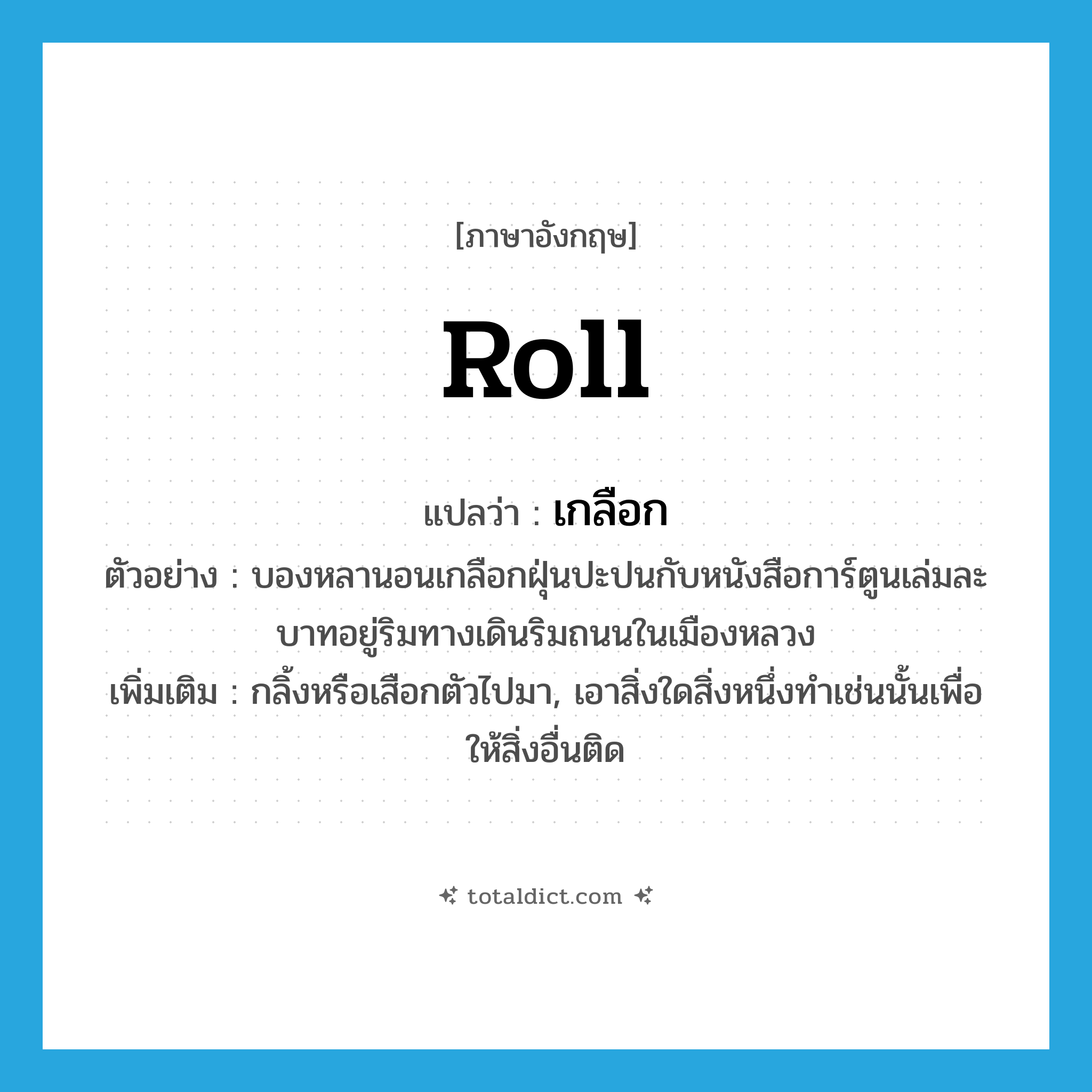 roll แปลว่า?, คำศัพท์ภาษาอังกฤษ roll แปลว่า เกลือก ประเภท V ตัวอย่าง บองหลานอนเกลือกฝุ่นปะปนกับหนังสือการ์ตูนเล่มละบาทอยู่ริมทางเดินริมถนนในเมืองหลวง เพิ่มเติม กลิ้งหรือเสือกตัวไปมา, เอาสิ่งใดสิ่งหนึ่งทำเช่นนั้นเพื่อให้สิ่งอื่นติด หมวด V