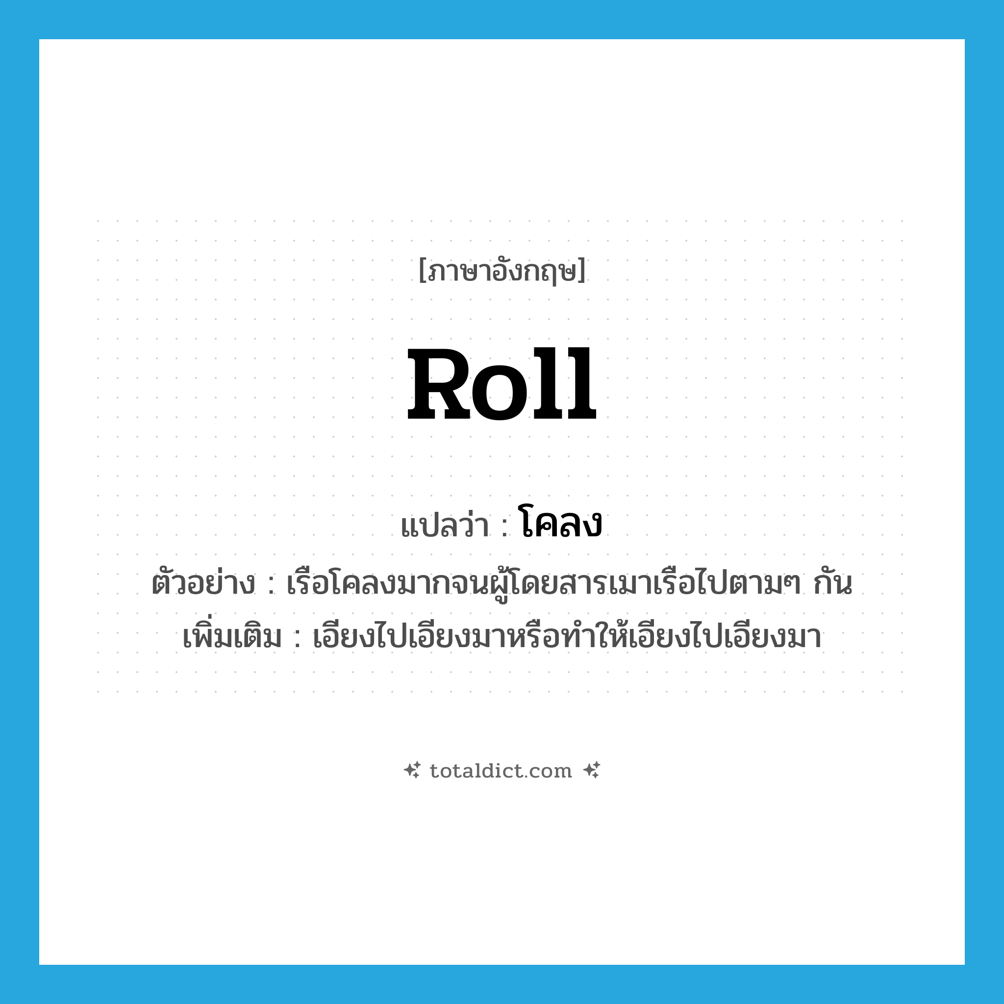 roll แปลว่า?, คำศัพท์ภาษาอังกฤษ roll แปลว่า โคลง ประเภท V ตัวอย่าง เรือโคลงมากจนผู้โดยสารเมาเรือไปตามๆ กัน เพิ่มเติม เอียงไปเอียงมาหรือทำให้เอียงไปเอียงมา หมวด V