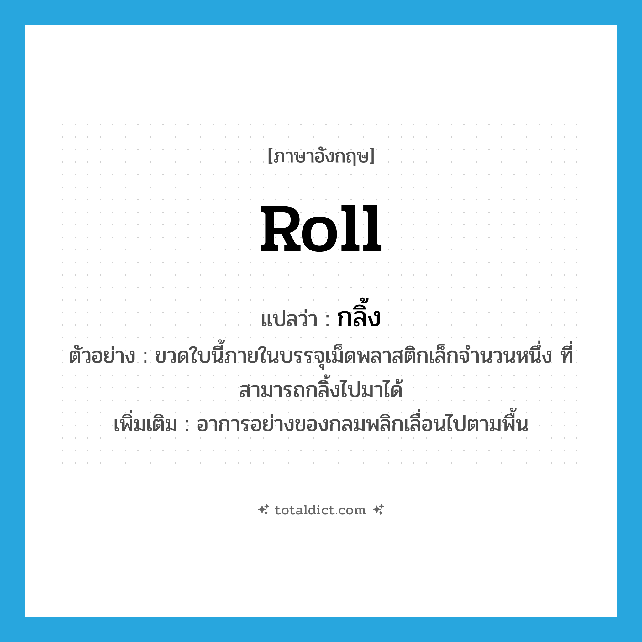 roll แปลว่า?, คำศัพท์ภาษาอังกฤษ roll แปลว่า กลิ้ง ประเภท V ตัวอย่าง ขวดใบนี้ภายในบรรจุเม็ดพลาสติกเล็กจำนวนหนึ่ง ที่สามารถกลิ้งไปมาได้ เพิ่มเติม อาการอย่างของกลมพลิกเลื่อนไปตามพื้น หมวด V