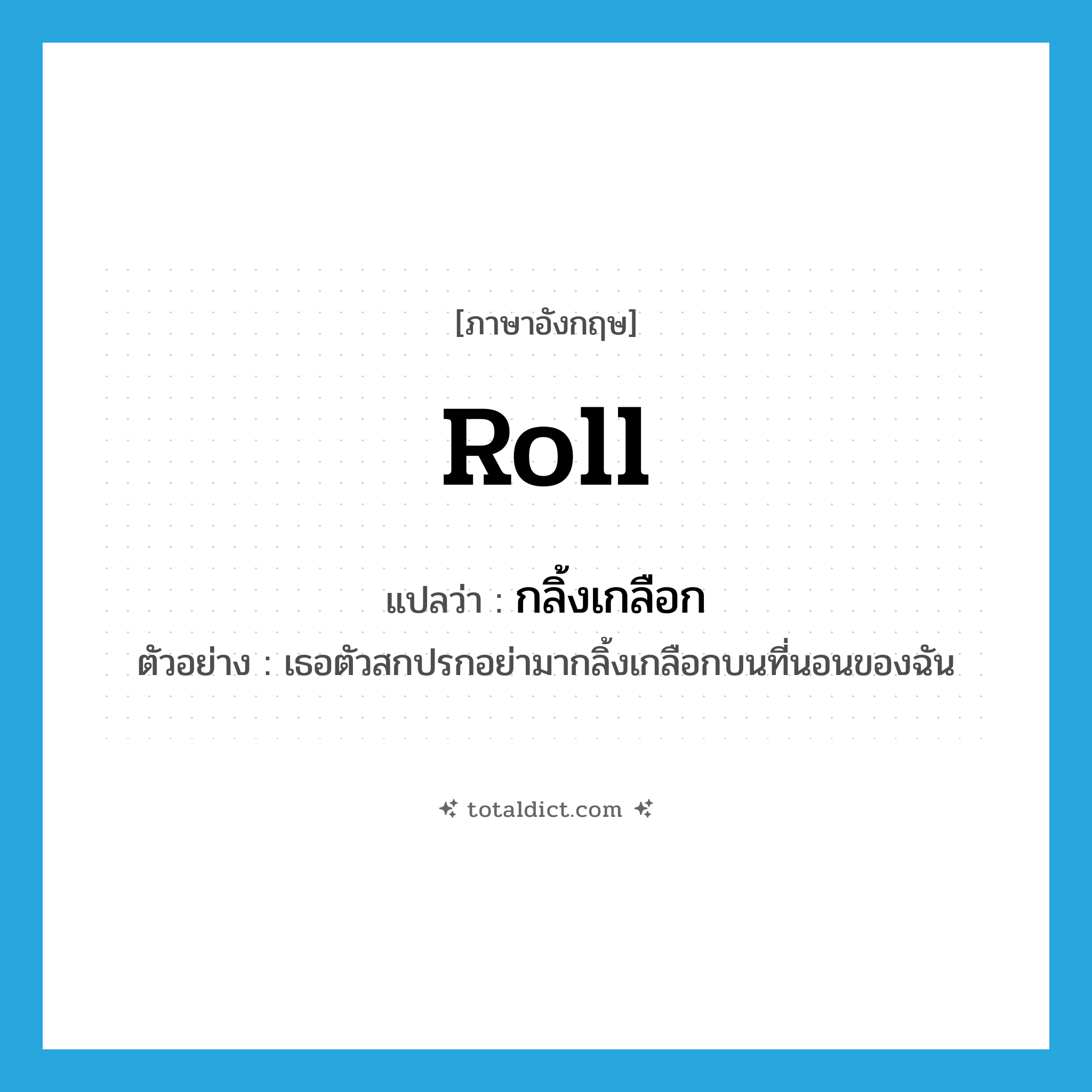 roll แปลว่า?, คำศัพท์ภาษาอังกฤษ roll แปลว่า กลิ้งเกลือก ประเภท V ตัวอย่าง เธอตัวสกปรกอย่ามากลิ้งเกลือกบนที่นอนของฉัน หมวด V