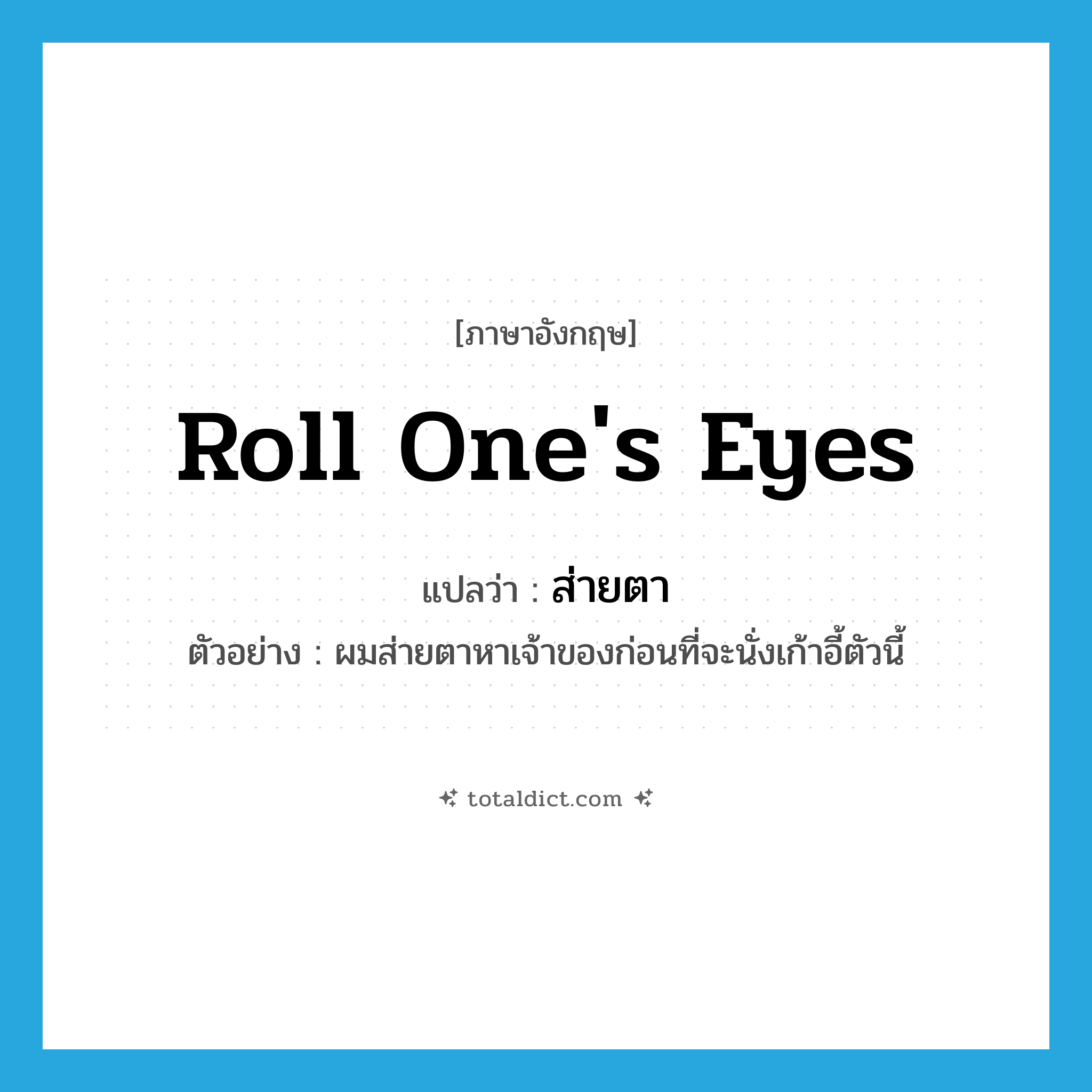 roll one&#39;s eyes แปลว่า?, คำศัพท์ภาษาอังกฤษ roll one&#39;s eyes แปลว่า ส่ายตา ประเภท V ตัวอย่าง ผมส่ายตาหาเจ้าของก่อนที่จะนั่งเก้าอี้ตัวนี้ หมวด V