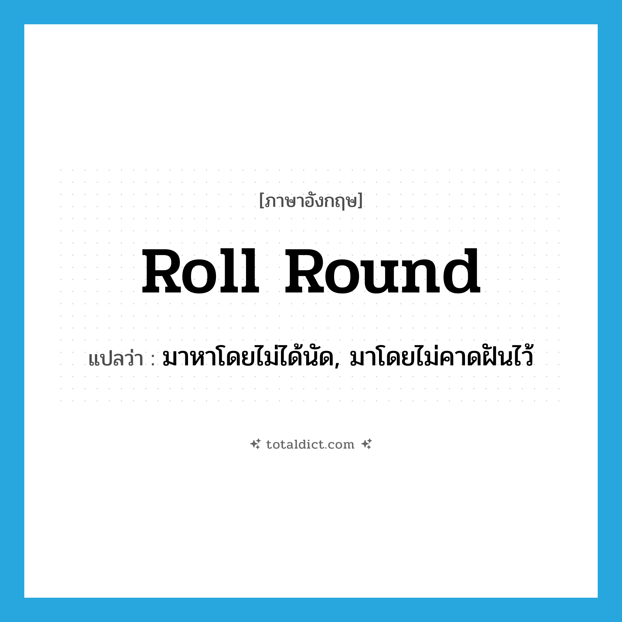 roll round แปลว่า?, คำศัพท์ภาษาอังกฤษ roll round แปลว่า มาหาโดยไม่ได้นัด, มาโดยไม่คาดฝันไว้ ประเภท PHRV หมวด PHRV