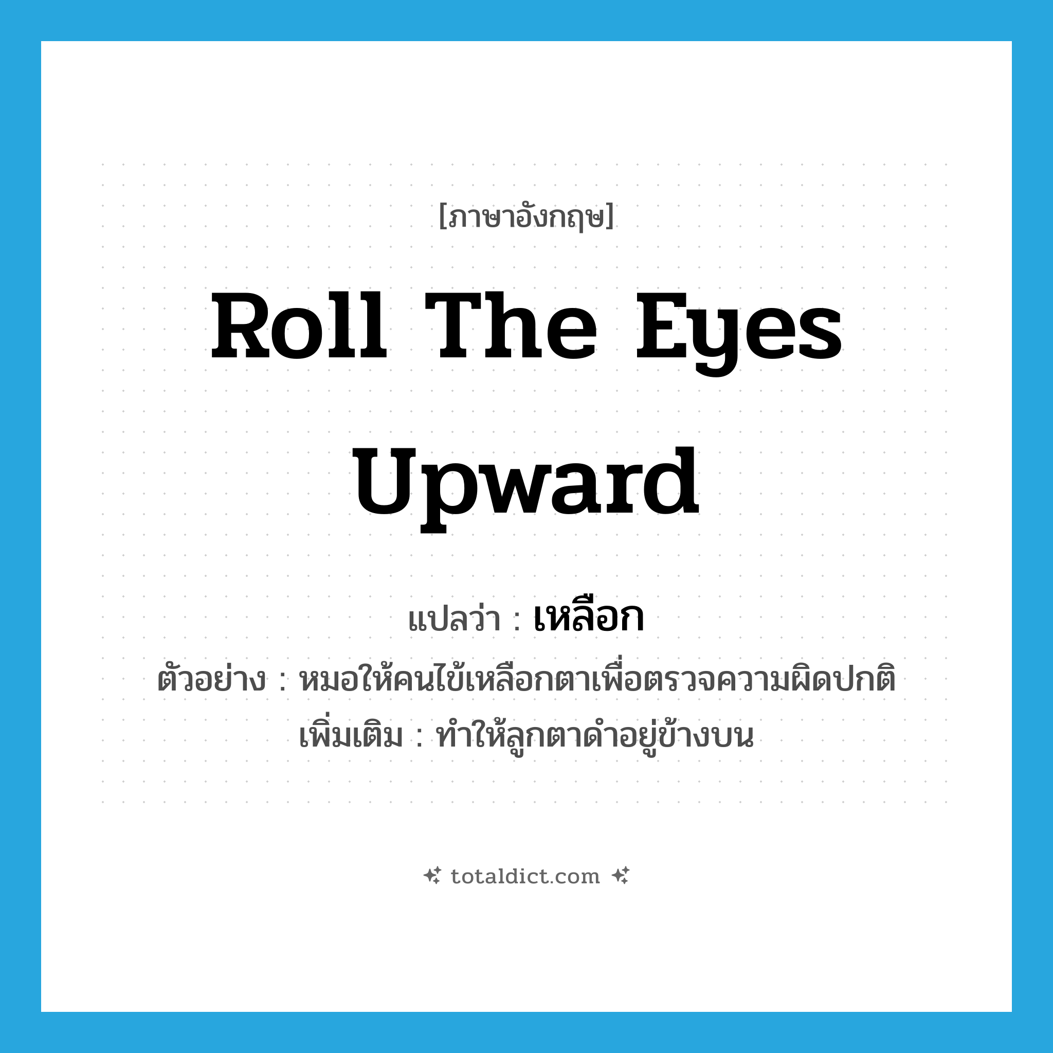 roll the eyes upward แปลว่า?, คำศัพท์ภาษาอังกฤษ roll the eyes upward แปลว่า เหลือก ประเภท V ตัวอย่าง หมอให้คนไข้เหลือกตาเพื่อตรวจความผิดปกติ เพิ่มเติม ทำให้ลูกตาดำอยู่ข้างบน หมวด V