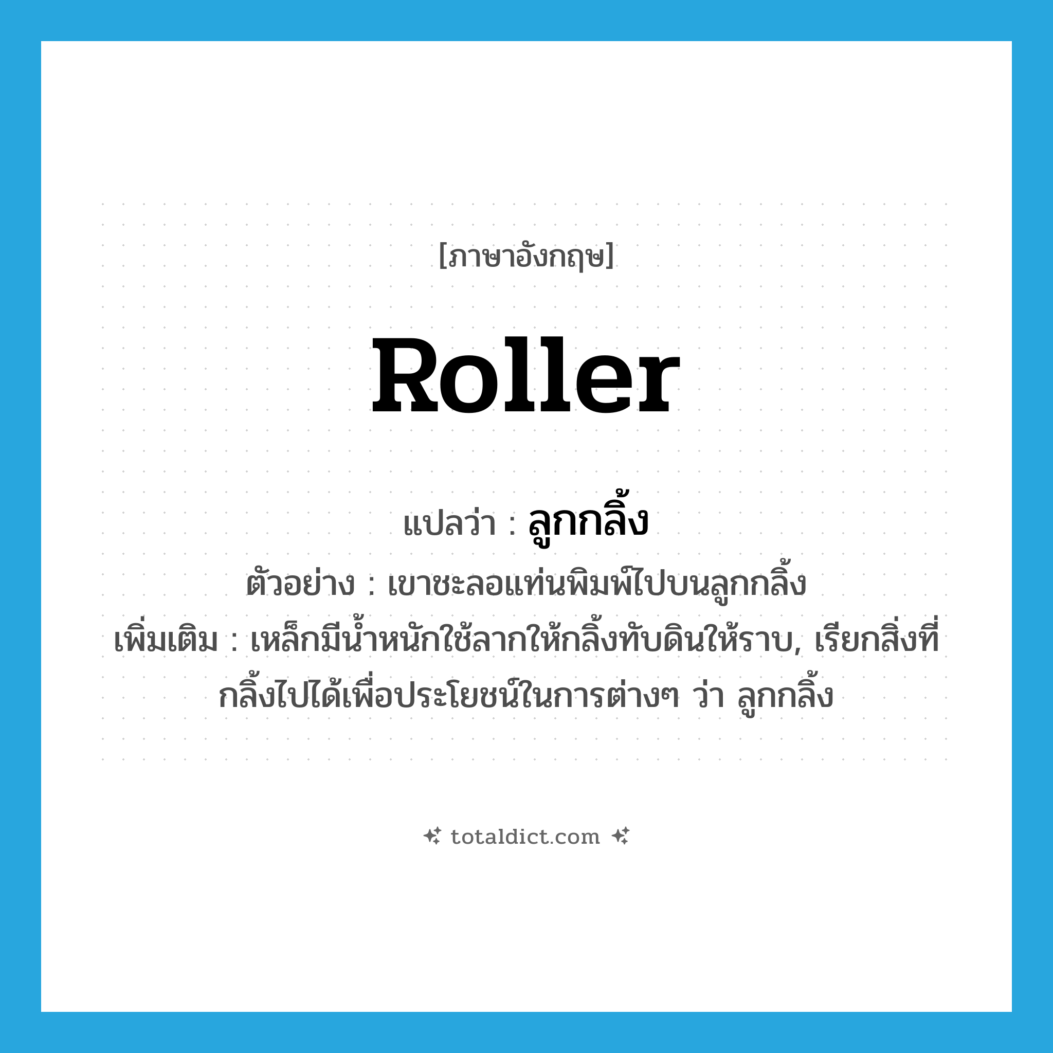 roller แปลว่า?, คำศัพท์ภาษาอังกฤษ roller แปลว่า ลูกกลิ้ง ประเภท N ตัวอย่าง เขาชะลอแท่นพิมพ์ไปบนลูกกลิ้ง เพิ่มเติม เหล็กมีน้ำหนักใช้ลากให้กลิ้งทับดินให้ราบ, เรียกสิ่งที่กลิ้งไปได้เพื่อประโยชน์ในการต่างๆ ว่า ลูกกลิ้ง หมวด N