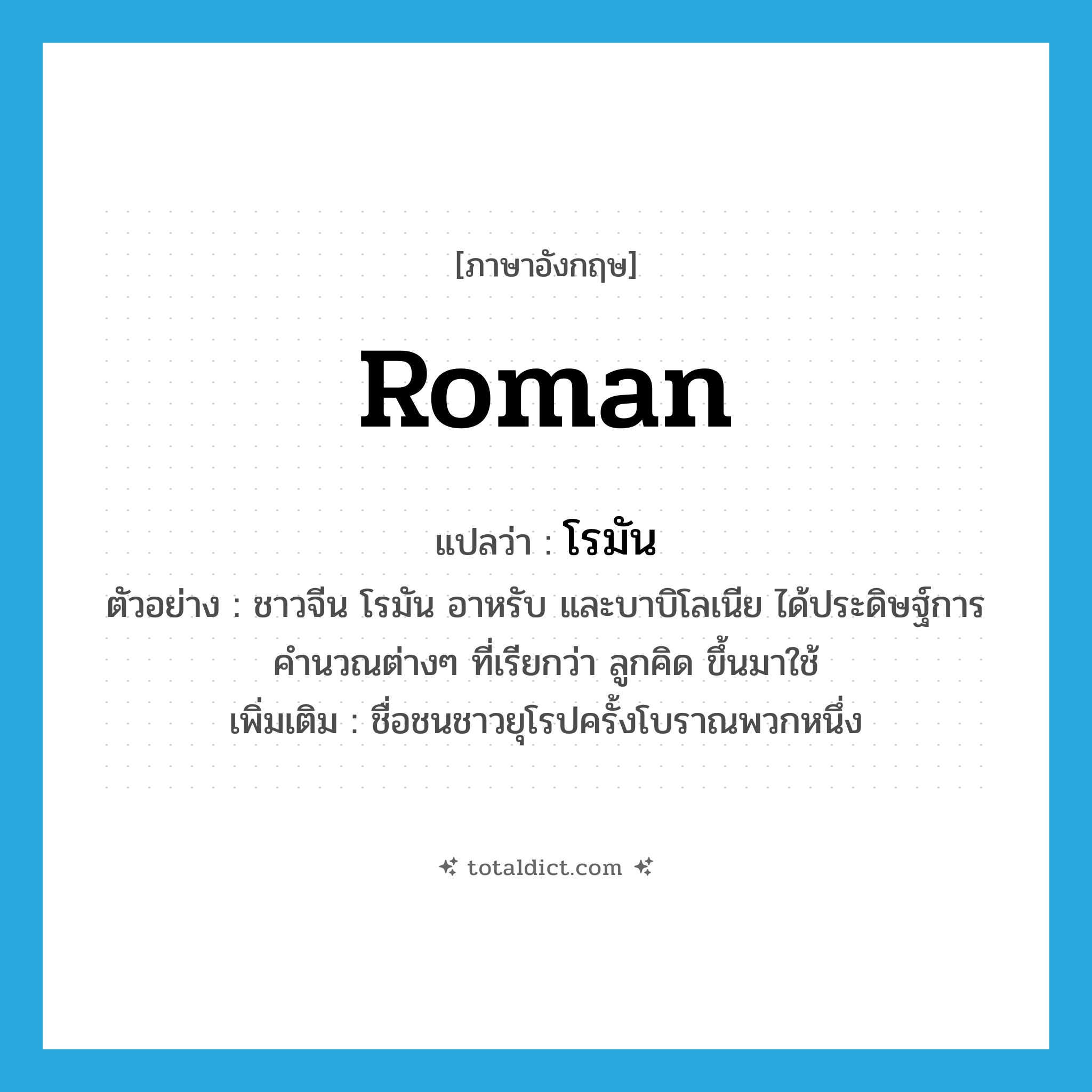 Roman แปลว่า?, คำศัพท์ภาษาอังกฤษ Roman แปลว่า โรมัน ประเภท N ตัวอย่าง ชาวจีน โรมัน อาหรับ และบาบิโลเนีย ได้ประดิษฐ์การคำนวณต่างๆ ที่เรียกว่า ลูกคิด ขึ้นมาใช้ เพิ่มเติม ชื่อชนชาวยุโรปครั้งโบราณพวกหนึ่ง หมวด N