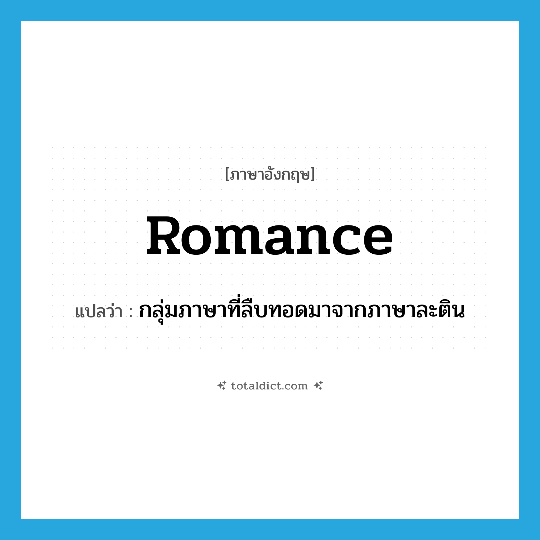 romance แปลว่า?, คำศัพท์ภาษาอังกฤษ Romance แปลว่า กลุ่มภาษาที่ลืบทอดมาจากภาษาละติน ประเภท N หมวด N