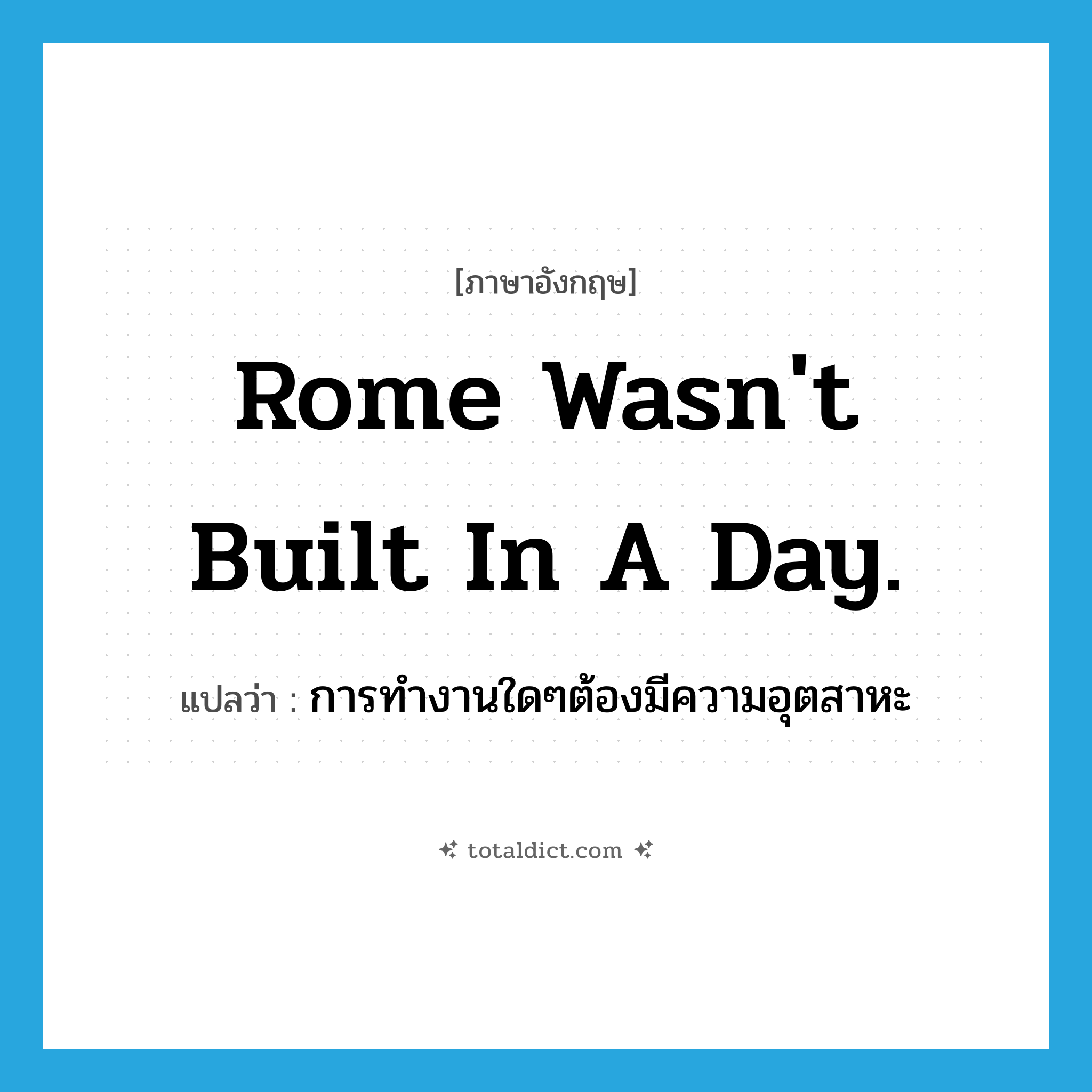 Rome wasn&#39;t built in a day. แปลว่า?, คำศัพท์ภาษาอังกฤษ Rome wasn&#39;t built in a day. แปลว่า การทำงานใดๆต้องมีความอุตสาหะ ประเภท IDM หมวด IDM