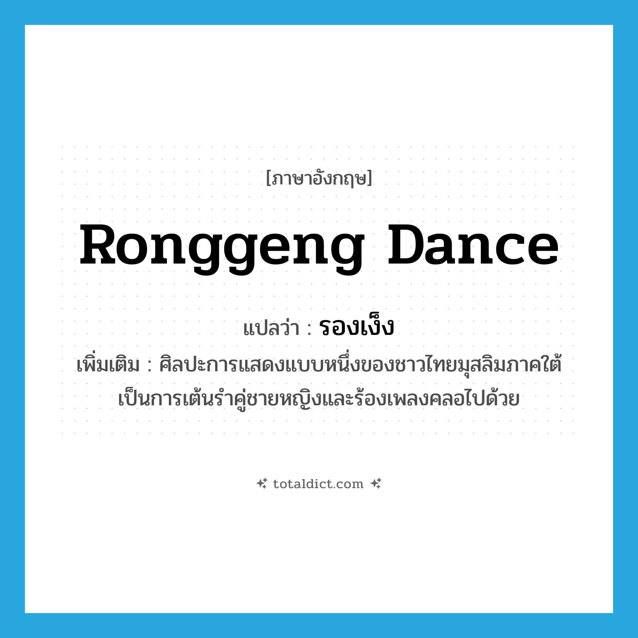 Ronggeng dance แปลว่า?, คำศัพท์ภาษาอังกฤษ Ronggeng dance แปลว่า รองเง็ง ประเภท N เพิ่มเติม ศิลปะการแสดงแบบหนึ่งของชาวไทยมุสลิมภาคใต้ เป็นการเต้นรำคู่ชายหญิงและร้องเพลงคลอไปด้วย หมวด N