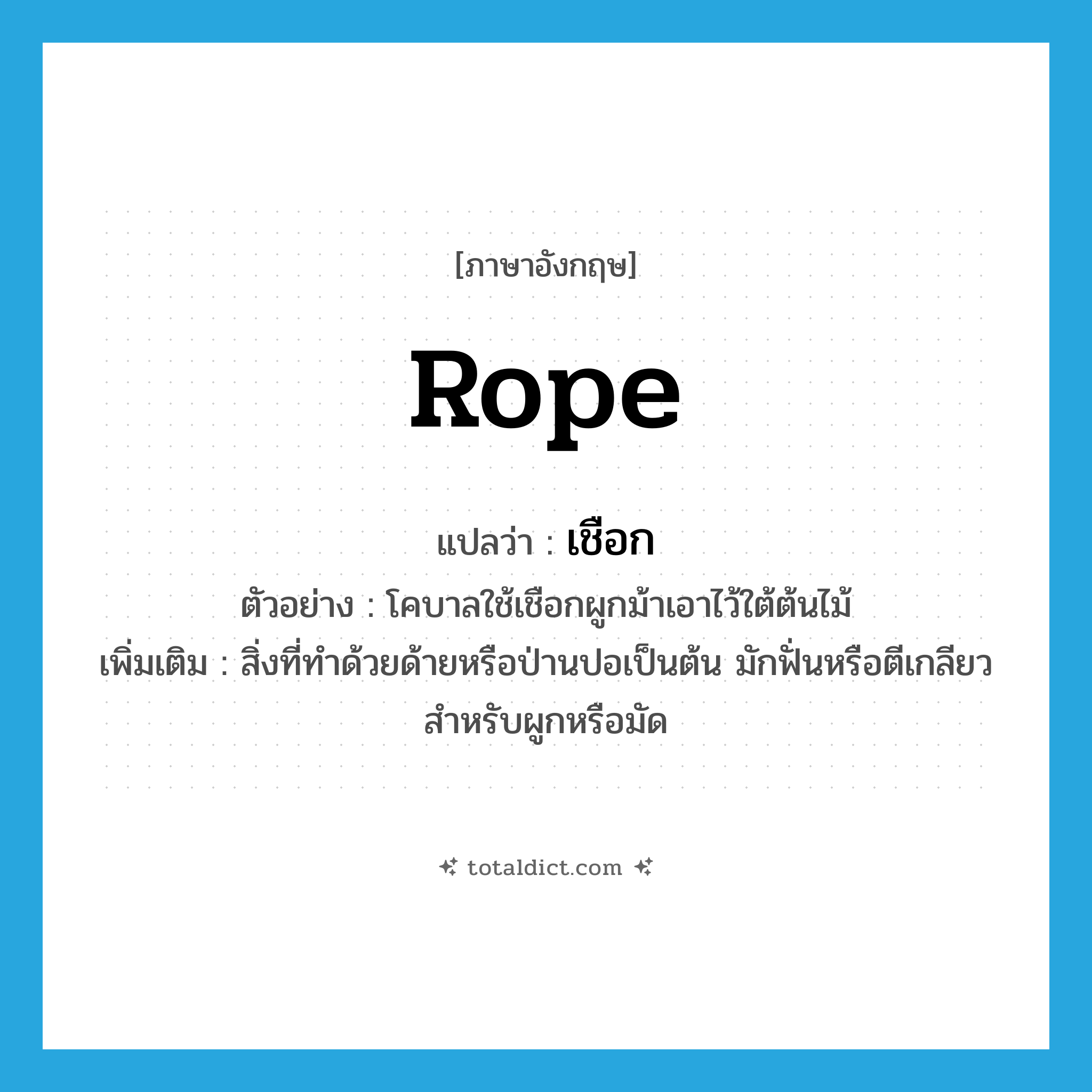 rope แปลว่า?, คำศัพท์ภาษาอังกฤษ rope แปลว่า เชือก ประเภท N ตัวอย่าง โคบาลใช้เชือกผูกม้าเอาไว้ใต้ต้นไม้ เพิ่มเติม สิ่งที่ทำด้วยด้ายหรือป่านปอเป็นต้น มักฟั่นหรือตีเกลียวสำหรับผูกหรือมัด หมวด N