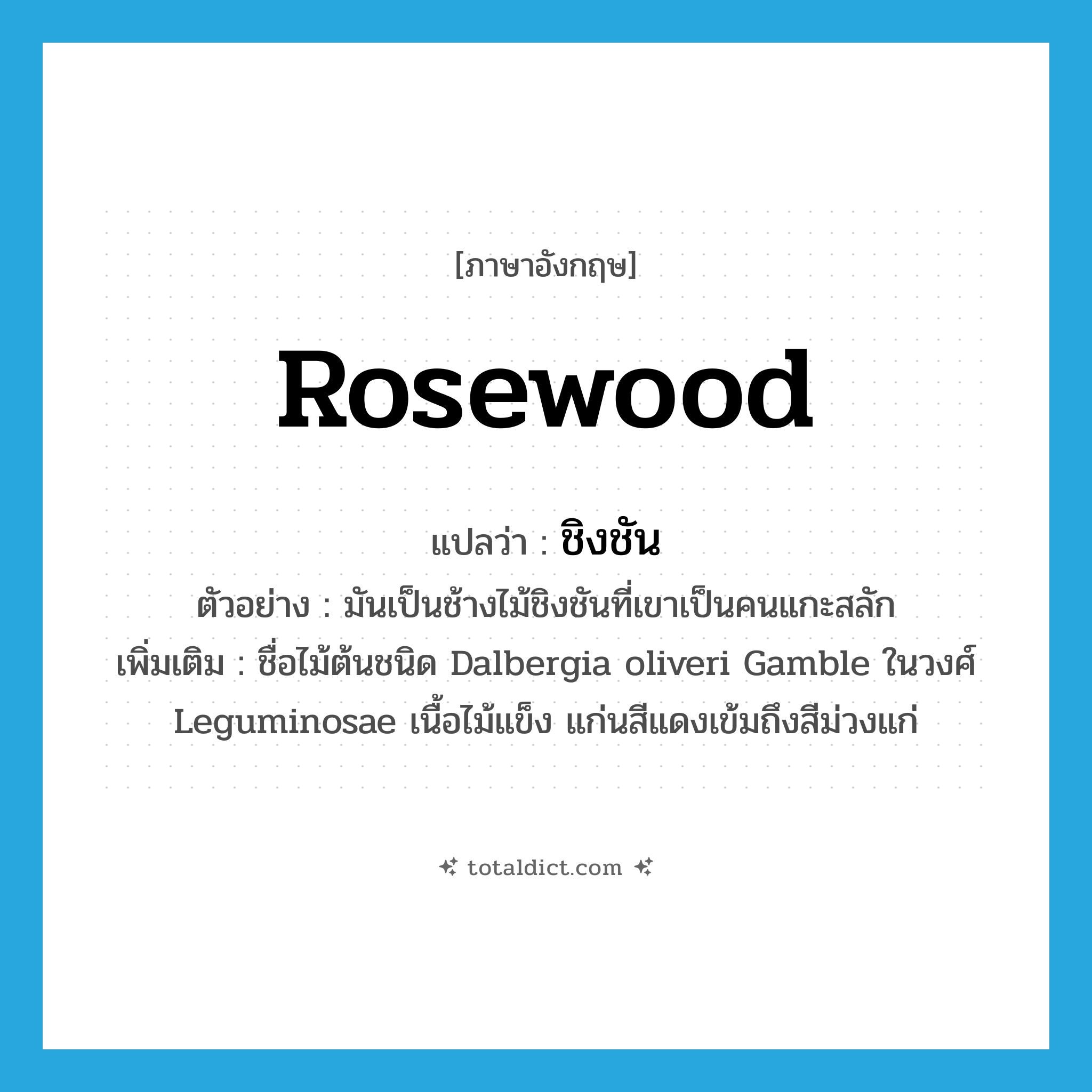 rosewood แปลว่า?, คำศัพท์ภาษาอังกฤษ rosewood แปลว่า ชิงชัน ประเภท N ตัวอย่าง มันเป็นช้างไม้ชิงชันที่เขาเป็นคนแกะสลัก เพิ่มเติม ชื่อไม้ต้นชนิด Dalbergia oliveri Gamble ในวงศ์ Leguminosae เนื้อไม้แข็ง แก่นสีแดงเข้มถึงสีม่วงแก่ หมวด N