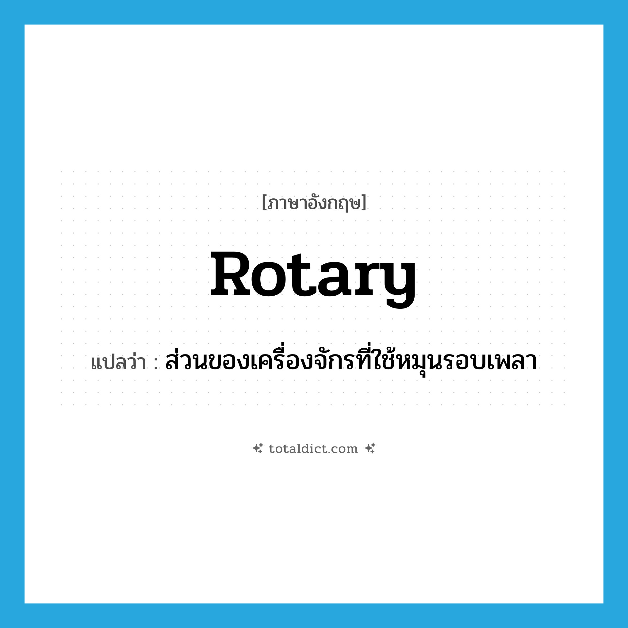 rotary แปลว่า?, คำศัพท์ภาษาอังกฤษ rotary แปลว่า ส่วนของเครื่องจักรที่ใช้หมุนรอบเพลา ประเภท N หมวด N