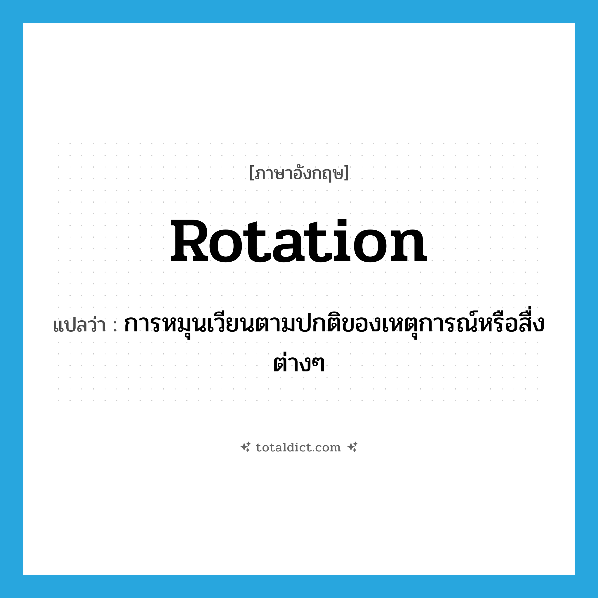 rotation แปลว่า?, คำศัพท์ภาษาอังกฤษ rotation แปลว่า การหมุนเวียนตามปกติของเหตุการณ์หรือสื่งต่างๆ ประเภท N หมวด N