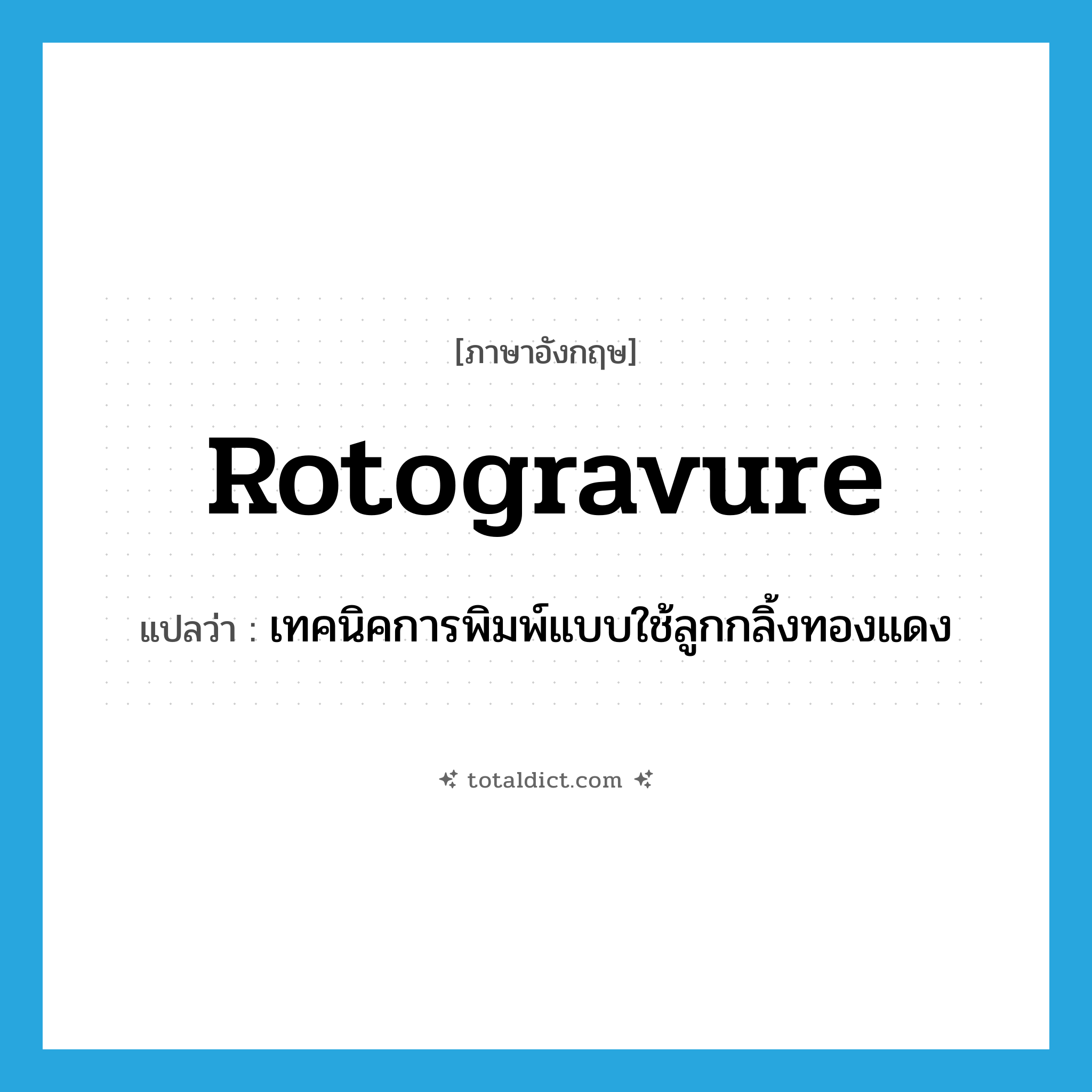 rotogravure แปลว่า?, คำศัพท์ภาษาอังกฤษ rotogravure แปลว่า เทคนิคการพิมพ์แบบใช้ลูกกลิ้งทองแดง ประเภท N หมวด N