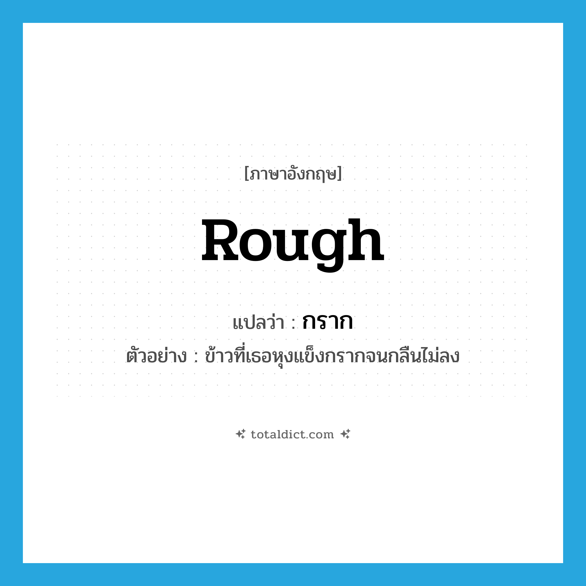 กราก ภาษาอังกฤษ?, คำศัพท์ภาษาอังกฤษ กราก แปลว่า rough ประเภท ADV ตัวอย่าง ข้าวที่เธอหุงแข็งกรากจนกลืนไม่ลง หมวด ADV