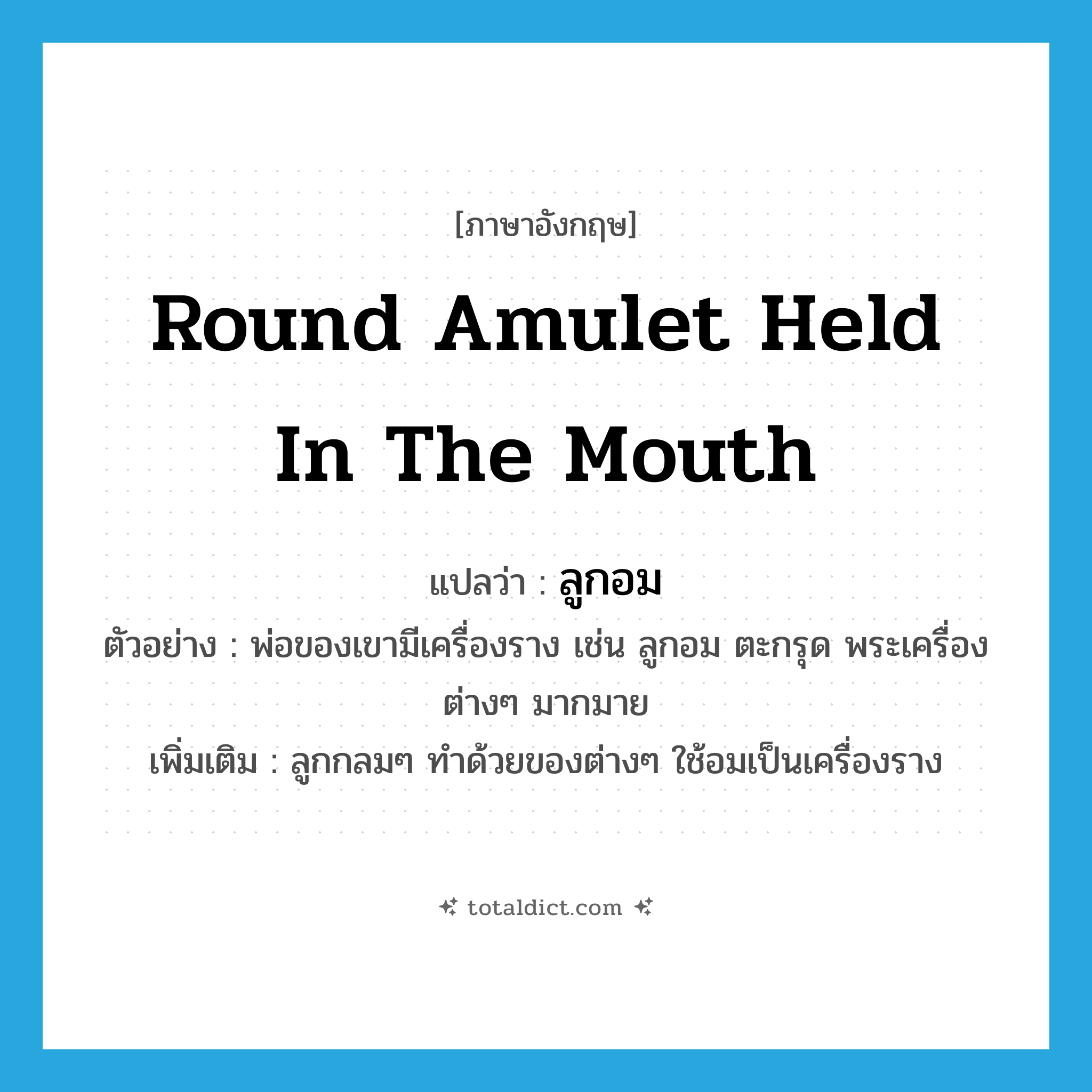 round amulet held in the mouth แปลว่า?, คำศัพท์ภาษาอังกฤษ round amulet held in the mouth แปลว่า ลูกอม ประเภท N ตัวอย่าง พ่อของเขามีเครื่องราง เช่น ลูกอม ตะกรุด พระเครื่องต่างๆ มากมาย เพิ่มเติม ลูกกลมๆ ทำด้วยของต่างๆ ใช้อมเป็นเครื่องราง หมวด N