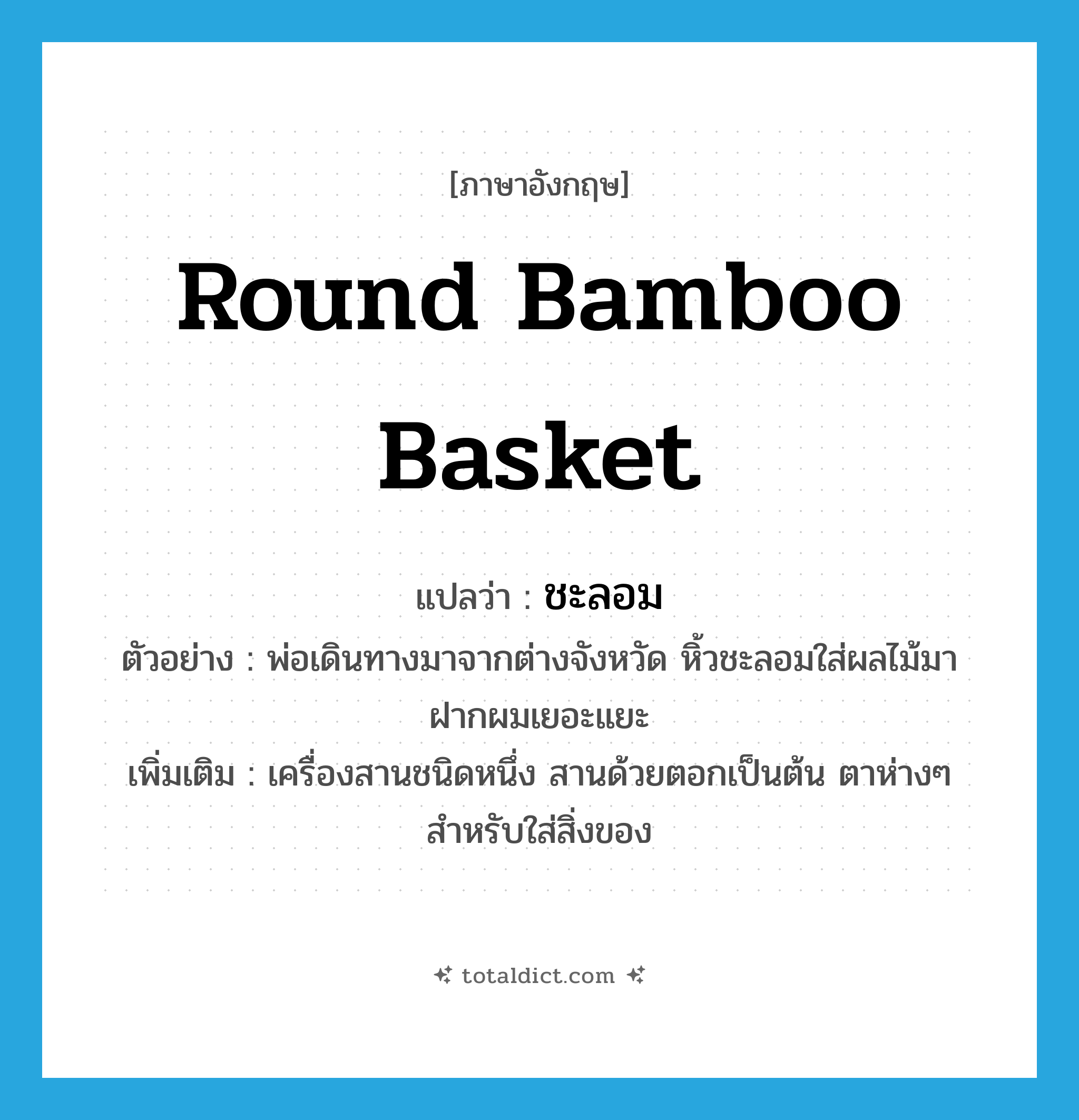 round bamboo basket แปลว่า?, คำศัพท์ภาษาอังกฤษ round bamboo basket แปลว่า ชะลอม ประเภท N ตัวอย่าง พ่อเดินทางมาจากต่างจังหวัด หิ้วชะลอมใส่ผลไม้มาฝากผมเยอะแยะ เพิ่มเติม เครื่องสานชนิดหนึ่ง สานด้วยตอกเป็นต้น ตาห่างๆ สำหรับใส่สิ่งของ หมวด N