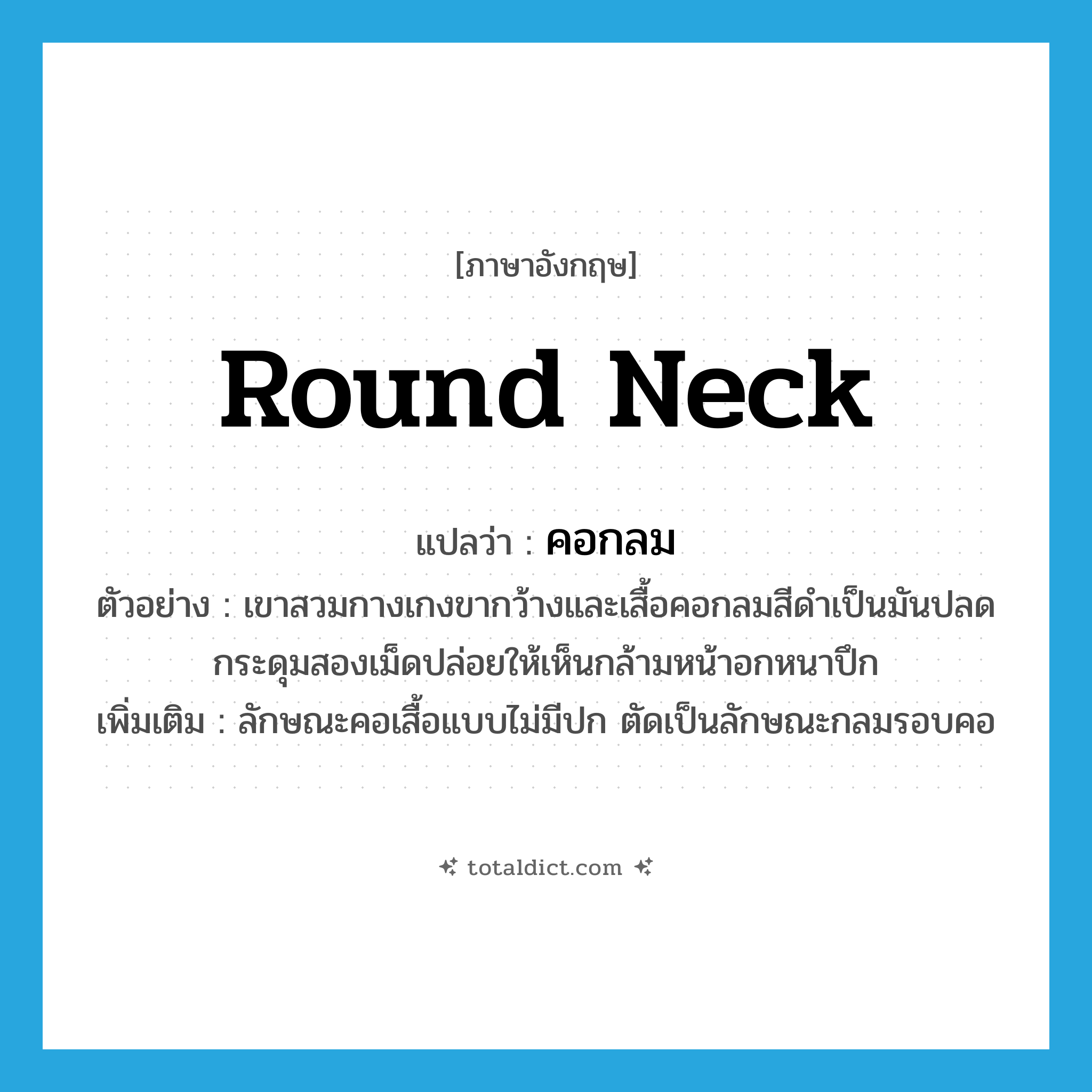 round neck แปลว่า?, คำศัพท์ภาษาอังกฤษ round neck แปลว่า คอกลม ประเภท N ตัวอย่าง เขาสวมกางเกงขากว้างและเสื้อคอกลมสีดำเป็นมันปลดกระดุมสองเม็ดปล่อยให้เห็นกล้ามหน้าอกหนาปึก เพิ่มเติม ลักษณะคอเสื้อแบบไม่มีปก ตัดเป็นลักษณะกลมรอบคอ หมวด N