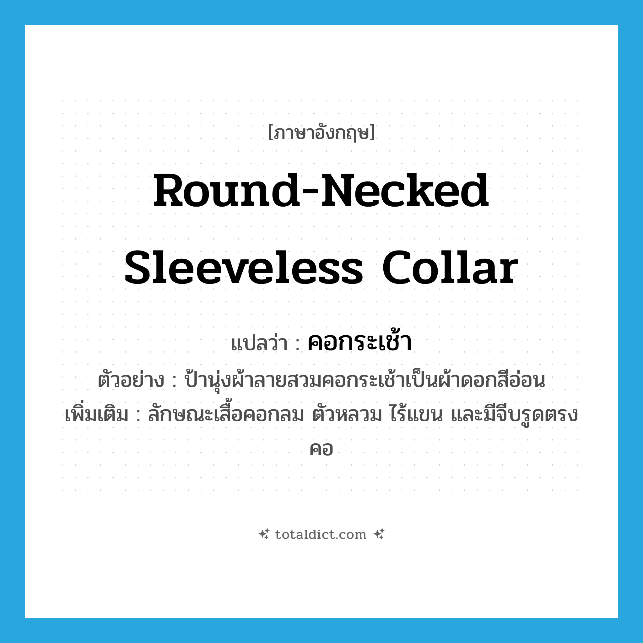 round-necked sleeveless collar แปลว่า?, คำศัพท์ภาษาอังกฤษ round-necked sleeveless collar แปลว่า คอกระเช้า ประเภท N ตัวอย่าง ป้านุ่งผ้าลายสวมคอกระเช้าเป็นผ้าดอกสีอ่อน เพิ่มเติม ลักษณะเสื้อคอกลม ตัวหลวม ไร้แขน และมีจีบรูดตรงคอ หมวด N