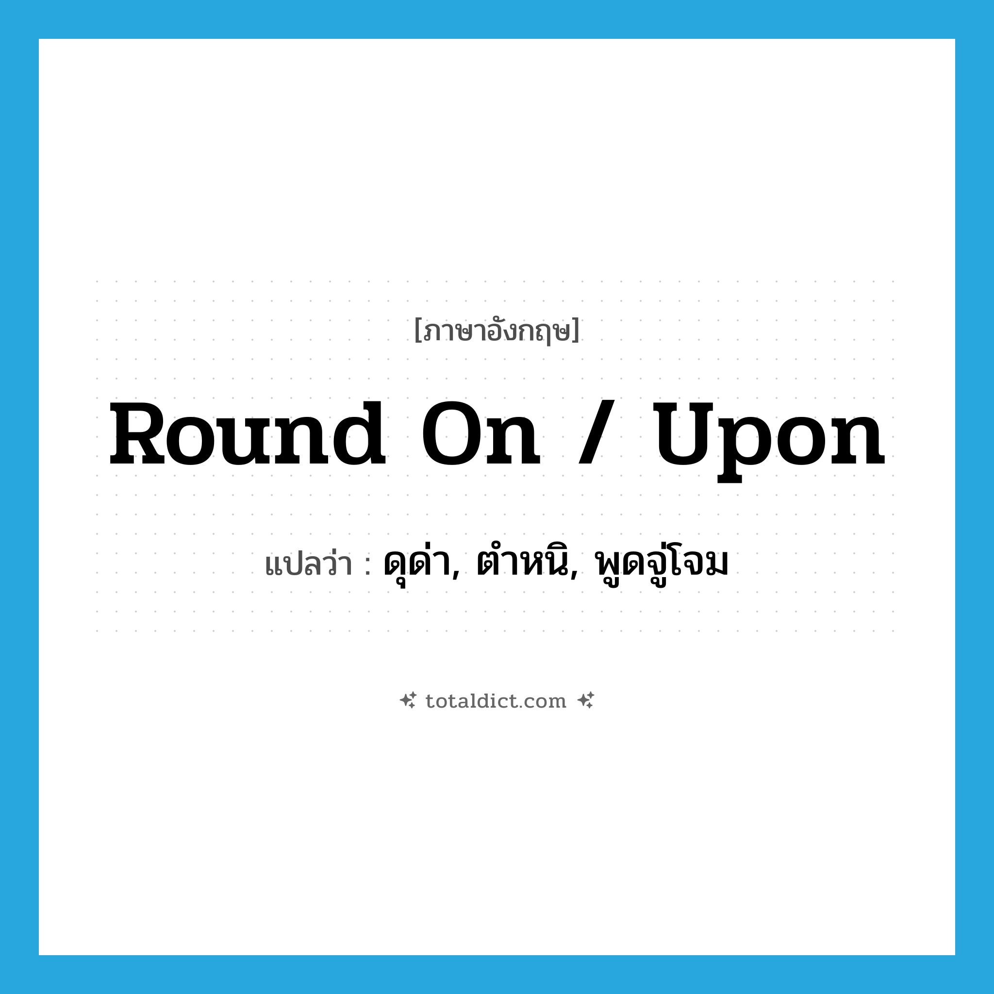 round on / upon แปลว่า?, คำศัพท์ภาษาอังกฤษ round on / upon แปลว่า ดุด่า, ตำหนิ, พูดจู่โจม ประเภท PHRV หมวด PHRV