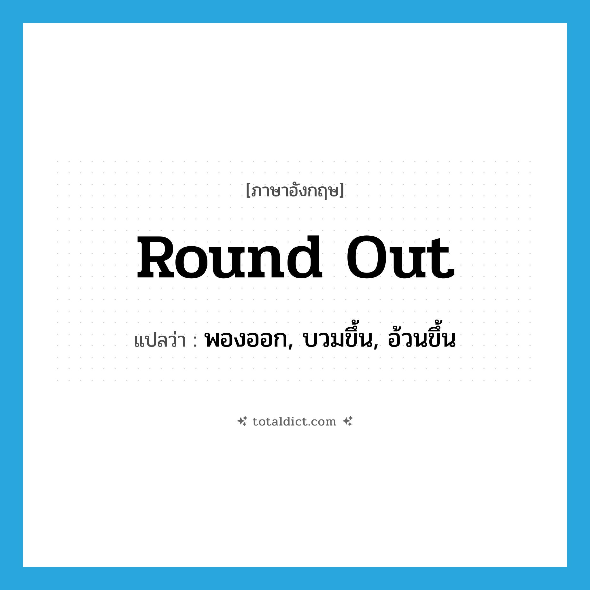 round out แปลว่า?, คำศัพท์ภาษาอังกฤษ round out แปลว่า พองออก, บวมขึ้น, อ้วนขึ้น ประเภท PHRV หมวด PHRV
