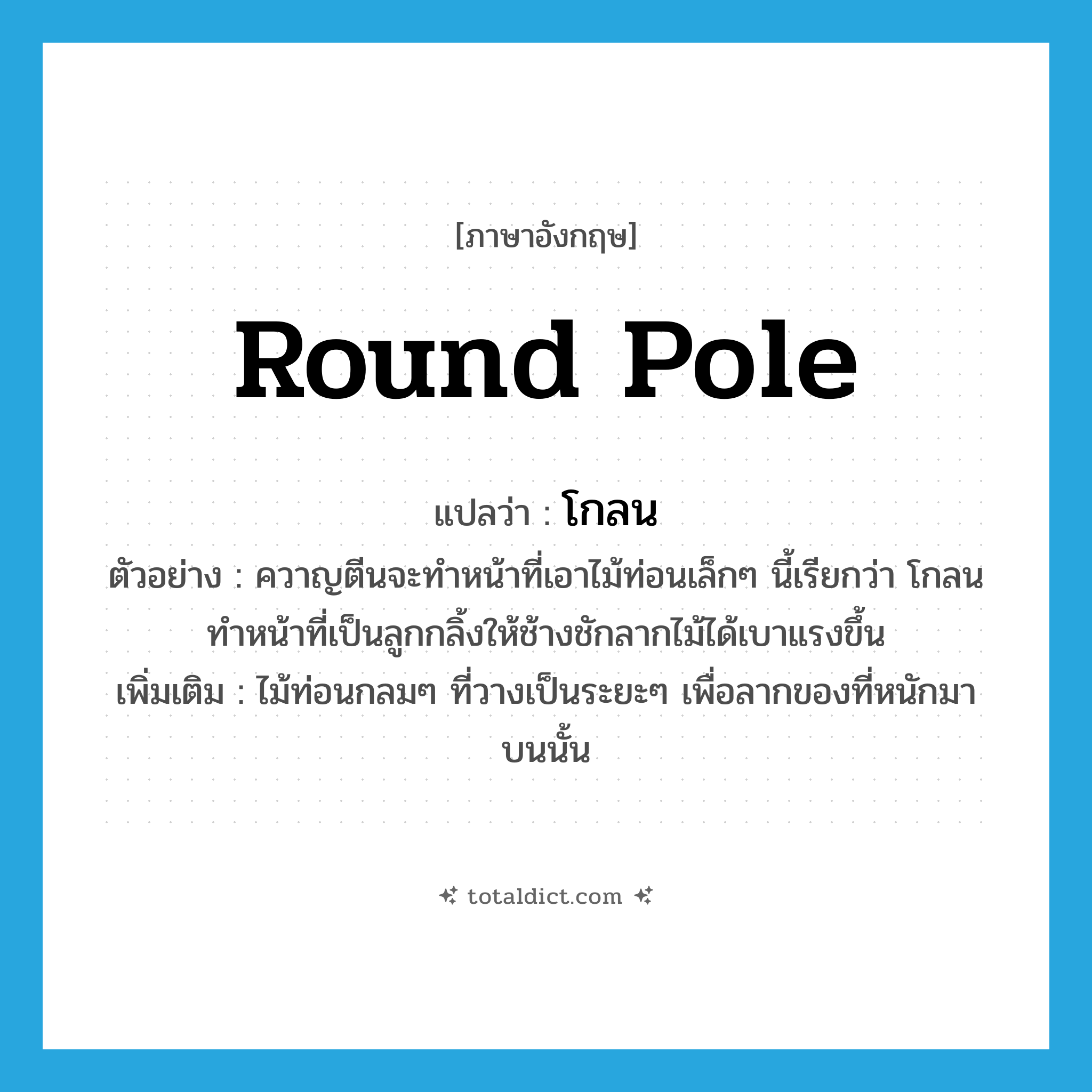 round pole แปลว่า?, คำศัพท์ภาษาอังกฤษ round pole แปลว่า โกลน ประเภท N ตัวอย่าง ควาญตีนจะทำหน้าที่เอาไม้ท่อนเล็กๆ นี้เรียกว่า โกลน ทำหน้าที่เป็นลูกกลิ้งให้ช้างชักลากไม้ได้เบาแรงขึ้น เพิ่มเติม ไม้ท่อนกลมๆ ที่วางเป็นระยะๆ เพื่อลากของที่หนักมาบนนั้น หมวด N