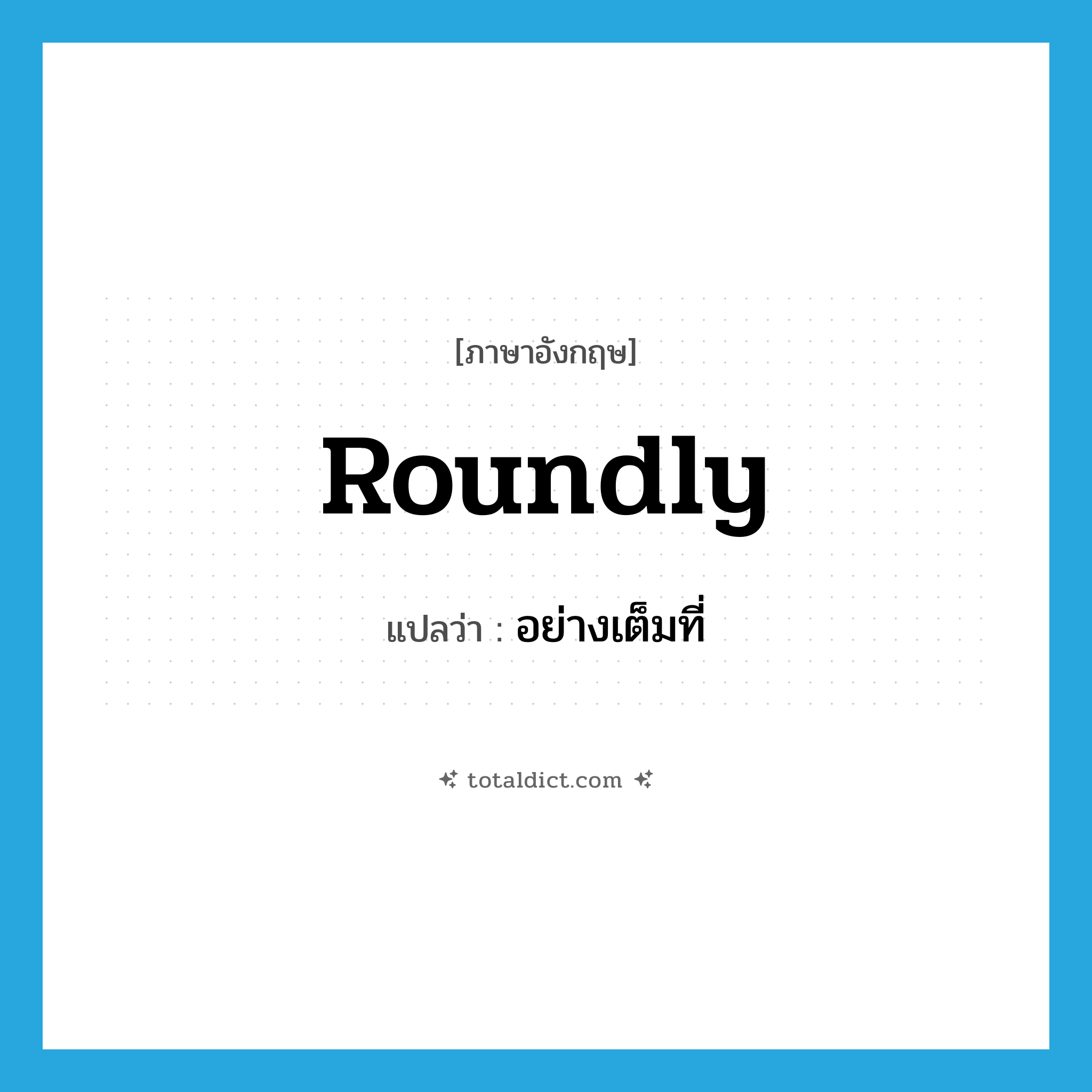roundly แปลว่า?, คำศัพท์ภาษาอังกฤษ roundly แปลว่า อย่างเต็มที่ ประเภท ADV หมวด ADV