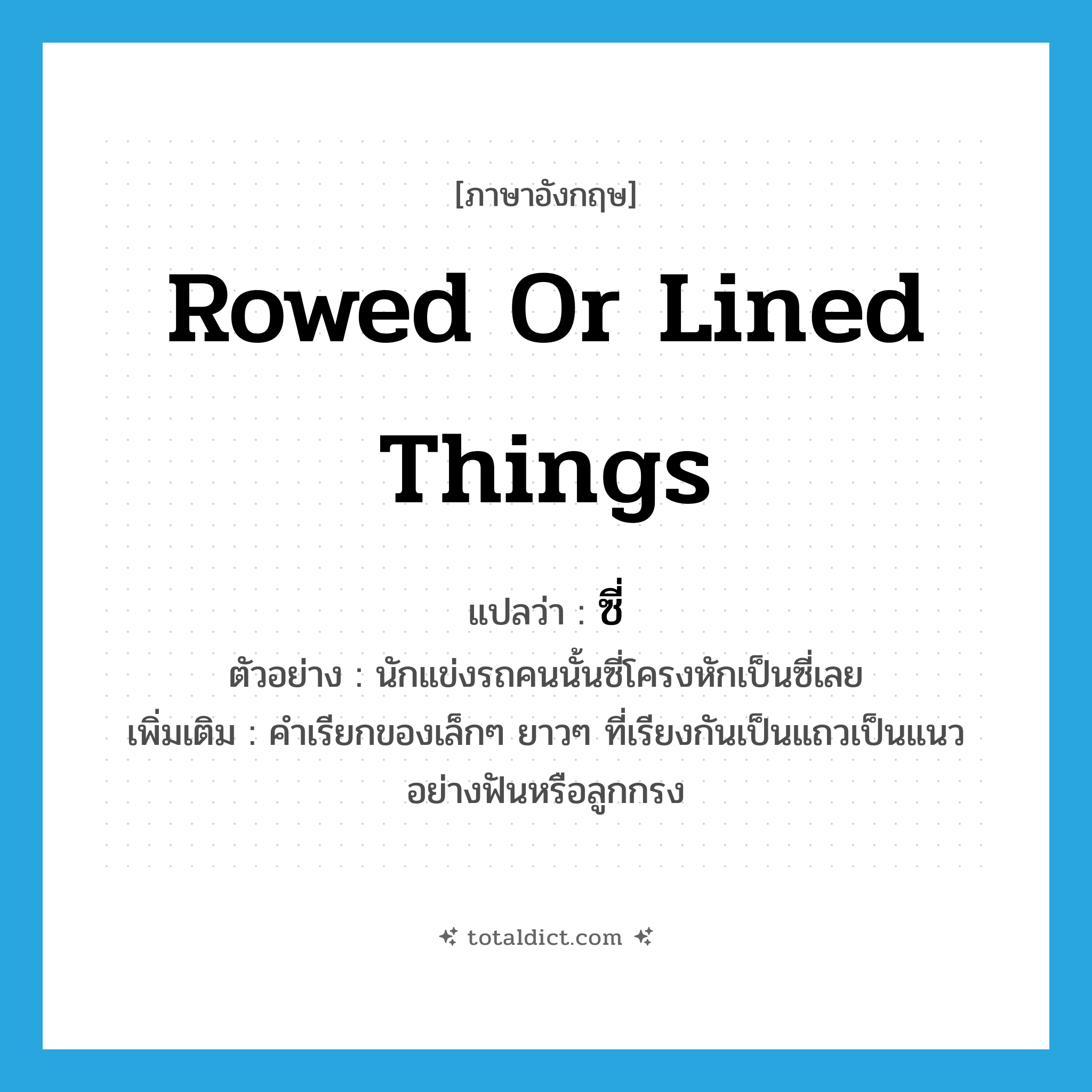 ซี่ ภาษาอังกฤษ?, คำศัพท์ภาษาอังกฤษ ซี่ แปลว่า rowed or lined things ประเภท N ตัวอย่าง นักแข่งรถคนนั้นซี่โครงหักเป็นซี่เลย เพิ่มเติม คำเรียกของเล็กๆ ยาวๆ ที่เรียงกันเป็นแถวเป็นแนวอย่างฟันหรือลูกกรง หมวด N