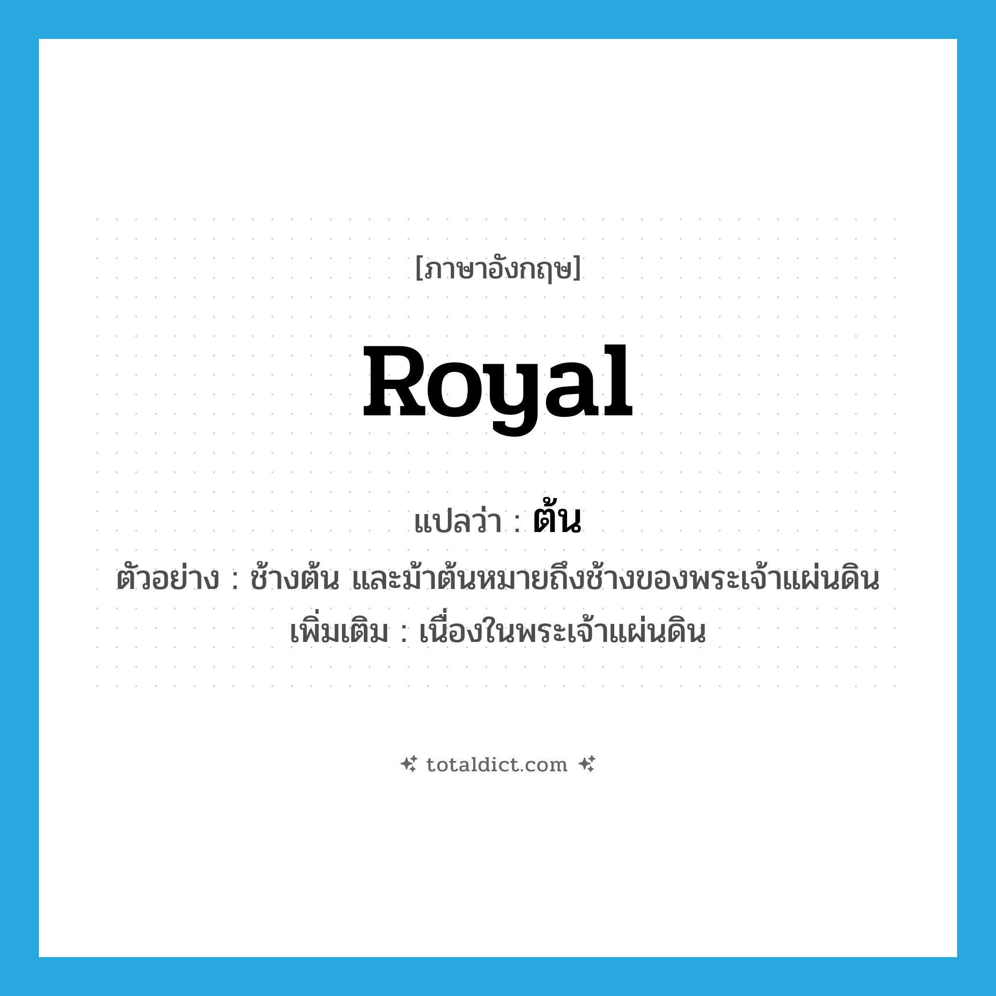 ต้น ภาษาอังกฤษ?, คำศัพท์ภาษาอังกฤษ ต้น แปลว่า royal ประเภท ADJ ตัวอย่าง ช้างต้น และม้าต้นหมายถึงช้างของพระเจ้าแผ่นดิน เพิ่มเติม เนื่องในพระเจ้าแผ่นดิน หมวด ADJ