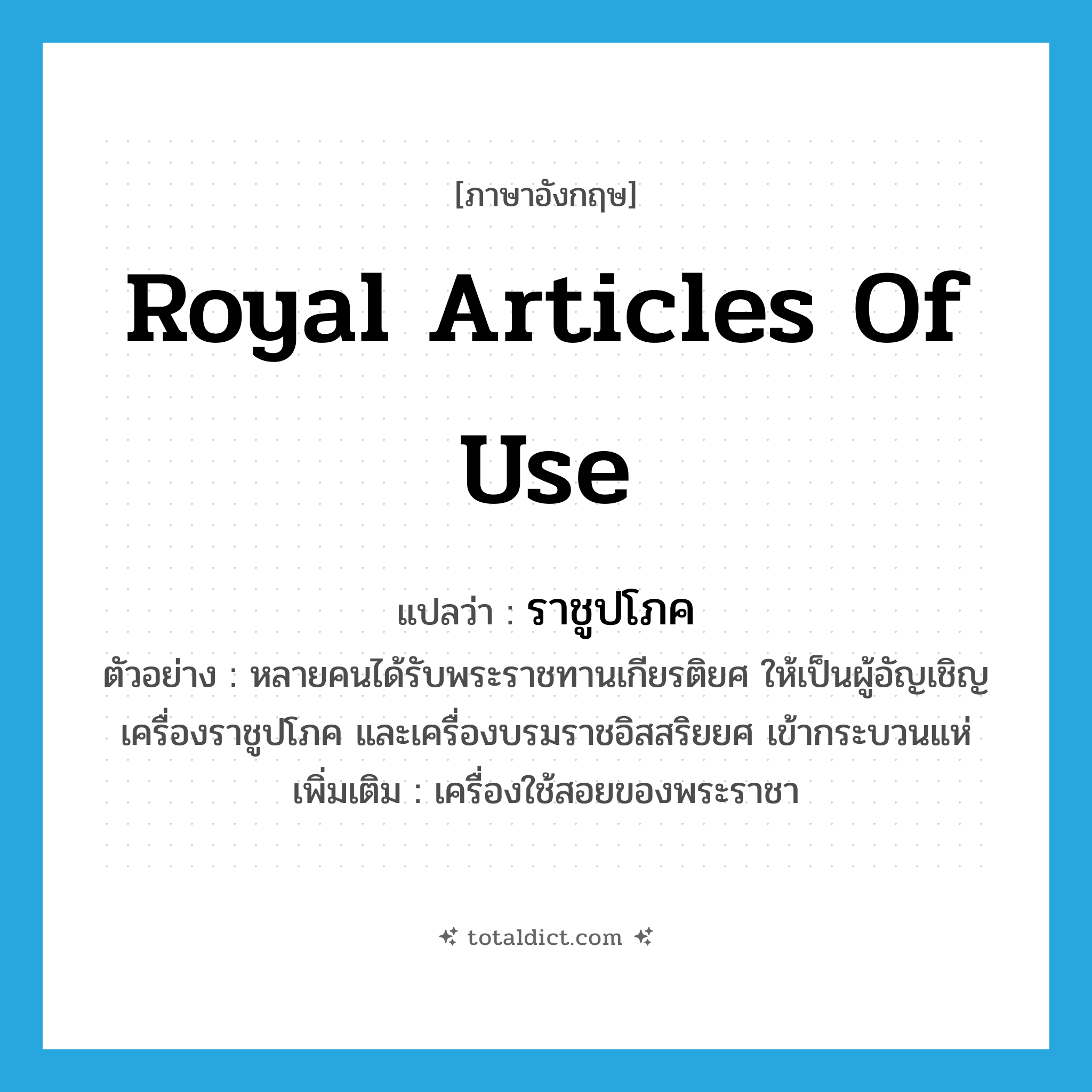 royal articles of use แปลว่า?, คำศัพท์ภาษาอังกฤษ royal articles of use แปลว่า ราชูปโภค ประเภท N ตัวอย่าง หลายคนได้รับพระราชทานเกียรติยศ ให้เป็นผู้อัญเชิญเครื่องราชูปโภค และเครื่องบรมราชอิสสริยยศ เข้ากระบวนแห่ เพิ่มเติม เครื่องใช้สอยของพระราชา หมวด N