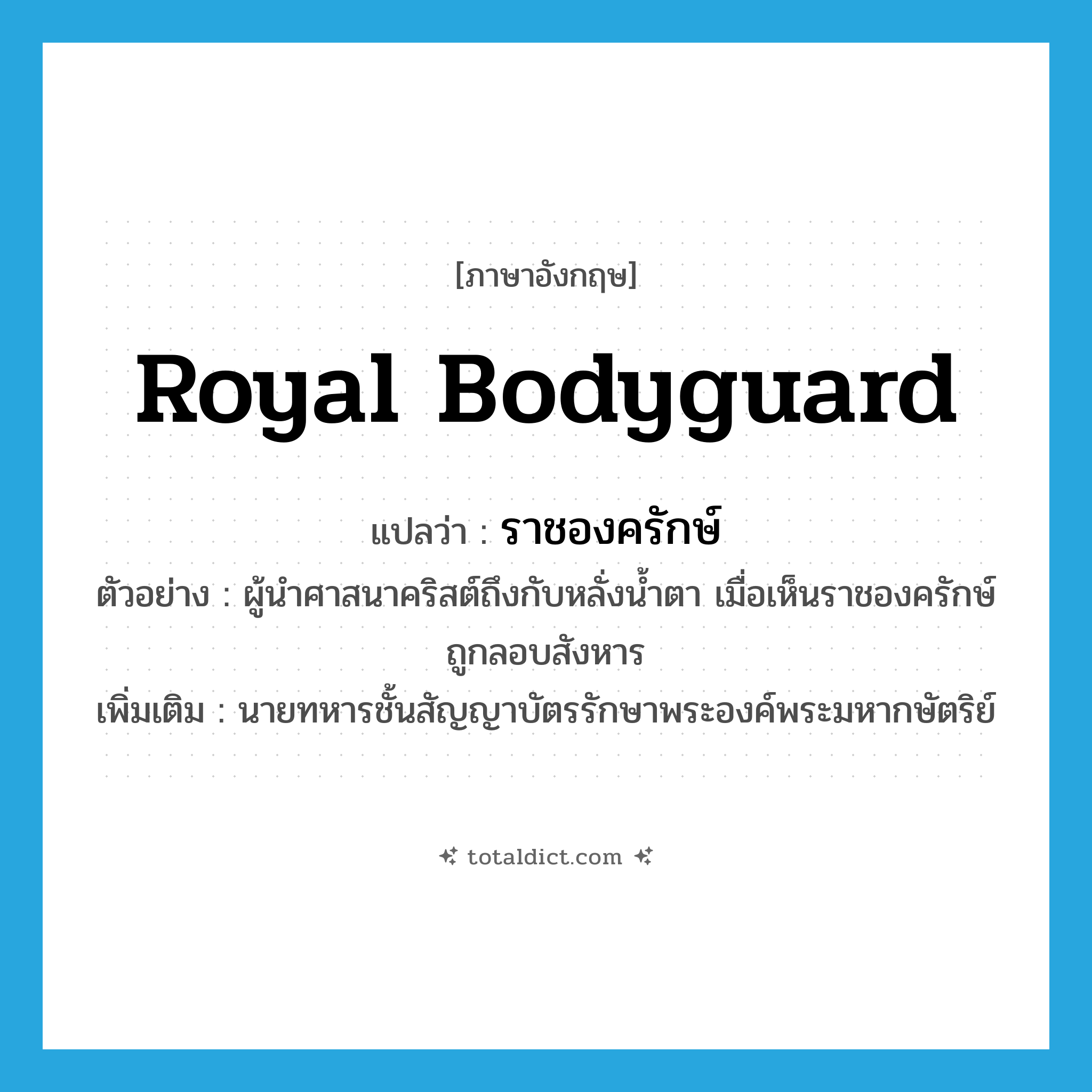 royal bodyguard แปลว่า?, คำศัพท์ภาษาอังกฤษ royal bodyguard แปลว่า ราชองครักษ์ ประเภท N ตัวอย่าง ผู้นำศาสนาคริสต์ถึงกับหลั่งน้ำตา เมื่อเห็นราชองครักษ์ถูกลอบสังหาร เพิ่มเติม นายทหารชั้นสัญญาบัตรรักษาพระองค์พระมหากษัตริย์ หมวด N