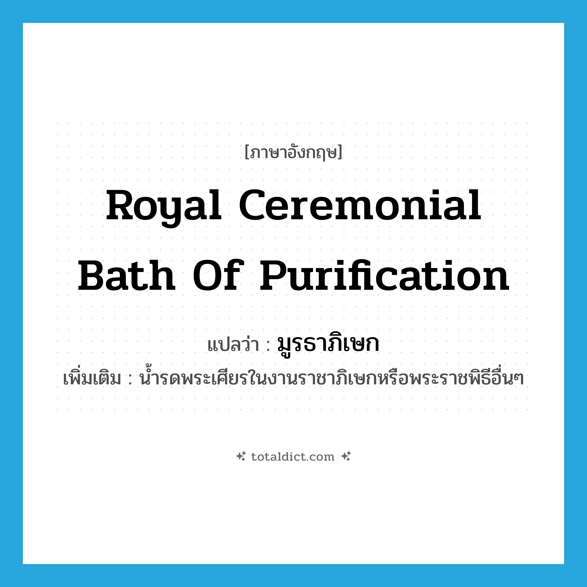 Royal ceremonial bath of purification แปลว่า?, คำศัพท์ภาษาอังกฤษ Royal ceremonial bath of purification แปลว่า มูรธาภิเษก ประเภท N เพิ่มเติม น้ำรดพระเศียรในงานราชาภิเษกหรือพระราชพิธีอื่นๆ หมวด N