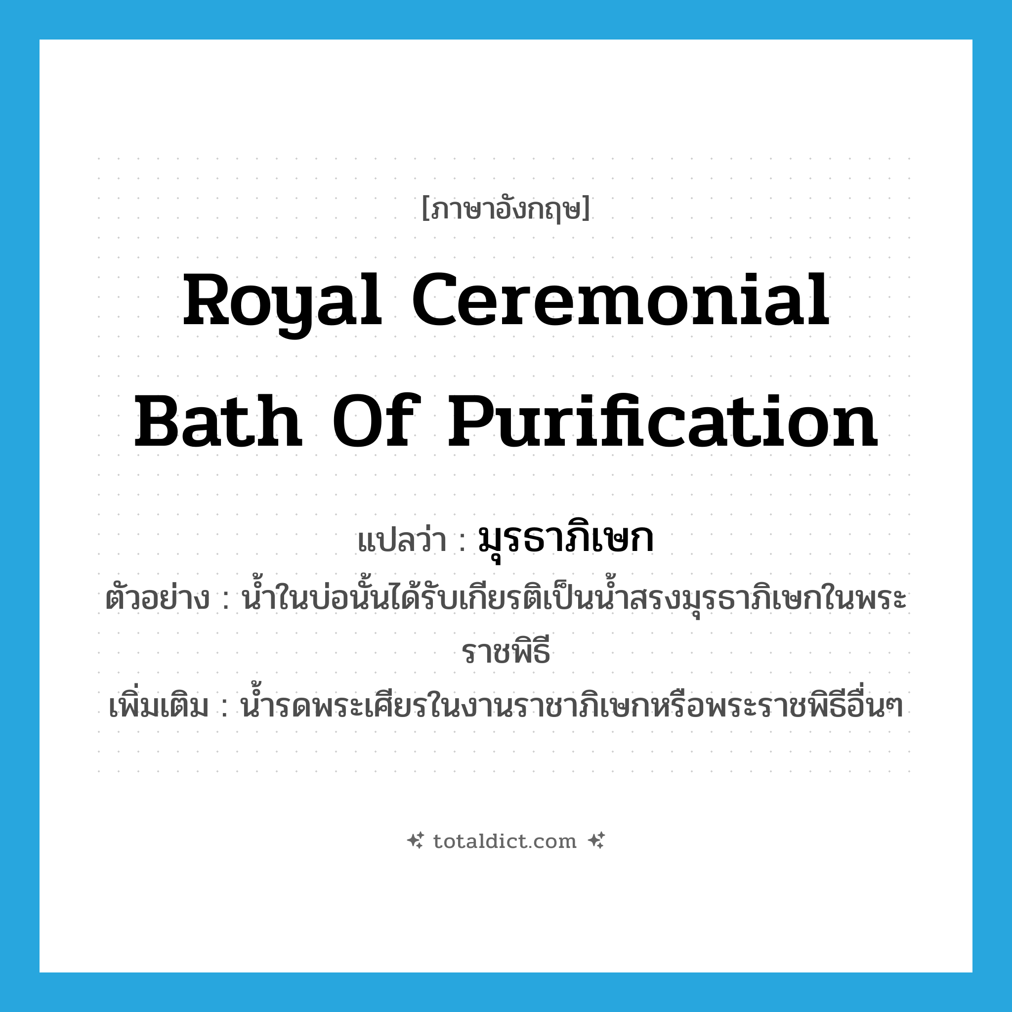 Royal ceremonial bath of purification แปลว่า?, คำศัพท์ภาษาอังกฤษ Royal ceremonial bath of purification แปลว่า มุรธาภิเษก ประเภท N ตัวอย่าง น้ำในบ่อนั้นได้รับเกียรติเป็นน้ำสรงมุรธาภิเษกในพระราชพิธี เพิ่มเติม น้ำรดพระเศียรในงานราชาภิเษกหรือพระราชพิธีอื่นๆ หมวด N