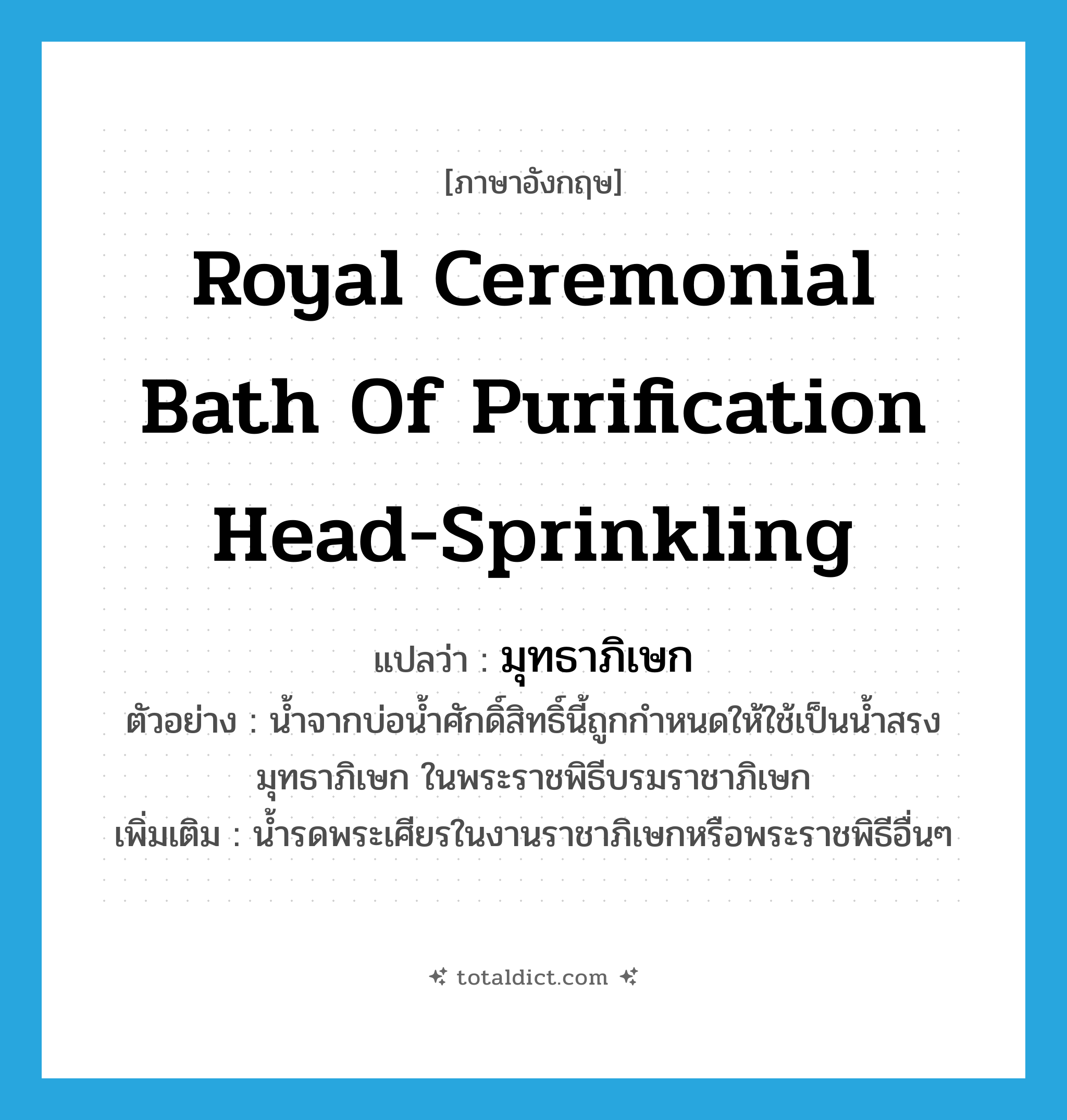 Royal ceremonial bath of purification head-sprinkling แปลว่า?, คำศัพท์ภาษาอังกฤษ Royal ceremonial bath of purification head-sprinkling แปลว่า มุทธาภิเษก ประเภท N ตัวอย่าง น้ำจากบ่อน้ำศักดิ์สิทธิ์นี้ถูกกำหนดให้ใช้เป็นน้ำสรงมุทธาภิเษก ในพระราชพิธีบรมราชาภิเษก เพิ่มเติม น้ำรดพระเศียรในงานราชาภิเษกหรือพระราชพิธีอื่นๆ หมวด N