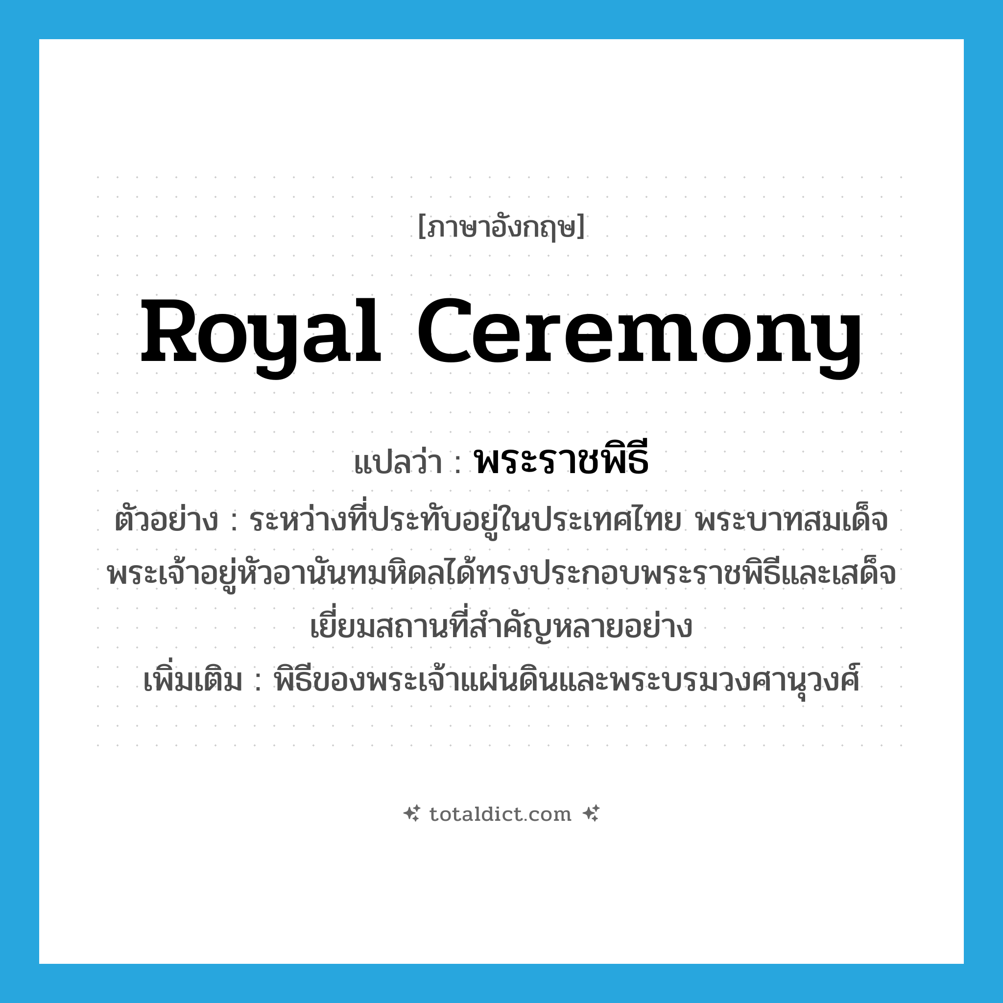 royal ceremony แปลว่า?, คำศัพท์ภาษาอังกฤษ royal ceremony แปลว่า พระราชพิธี ประเภท N ตัวอย่าง ระหว่างที่ประทับอยู่ในประเทศไทย พระบาทสมเด็จพระเจ้าอยู่หัวอานันทมหิดลได้ทรงประกอบพระราชพิธีและเสด็จเยี่ยมสถานที่สำคัญหลายอย่าง เพิ่มเติม พิธีของพระเจ้าแผ่นดินและพระบรมวงศานุวงศ์ หมวด N