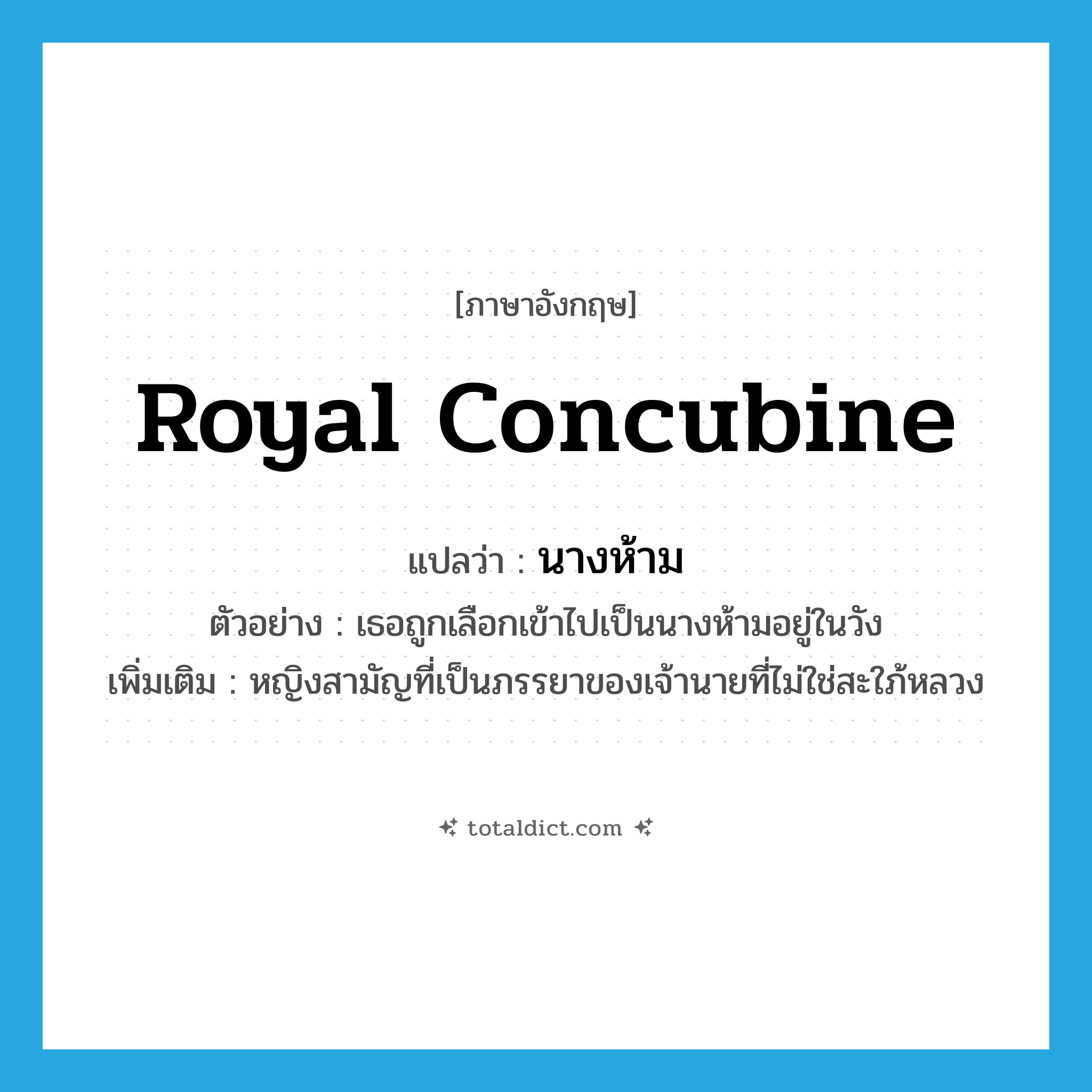 royal concubine แปลว่า?, คำศัพท์ภาษาอังกฤษ royal concubine แปลว่า นางห้าม ประเภท N ตัวอย่าง เธอถูกเลือกเข้าไปเป็นนางห้ามอยู่ในวัง เพิ่มเติม หญิงสามัญที่เป็นภรรยาของเจ้านายที่ไม่ใช่สะใภ้หลวง หมวด N