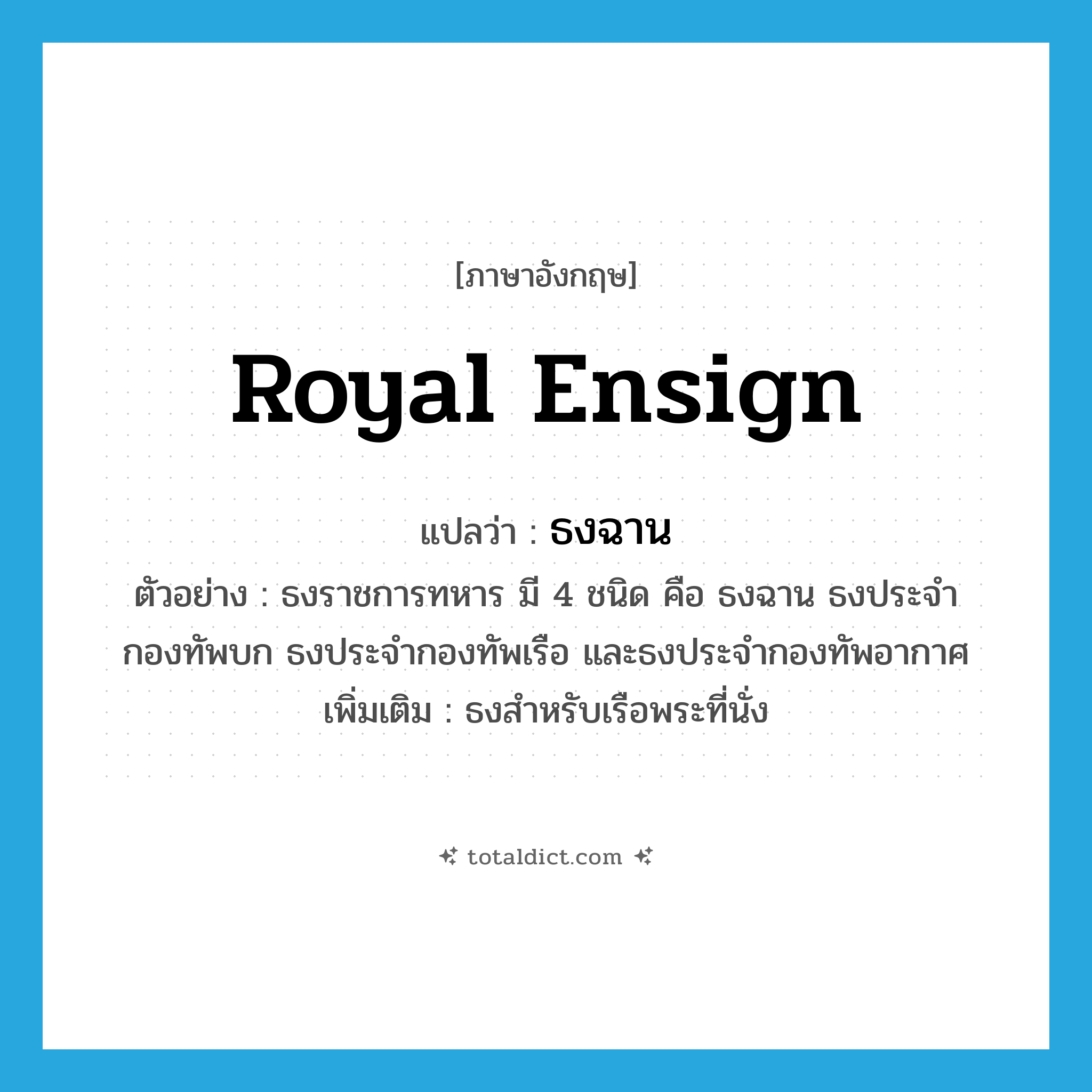royal ensign แปลว่า?, คำศัพท์ภาษาอังกฤษ royal ensign แปลว่า ธงฉาน ประเภท N ตัวอย่าง ธงราชการทหาร มี 4 ชนิด คือ ธงฉาน ธงประจำกองทัพบก ธงประจำกองทัพเรือ และธงประจำกองทัพอากาศ เพิ่มเติม ธงสำหรับเรือพระที่นั่ง หมวด N
