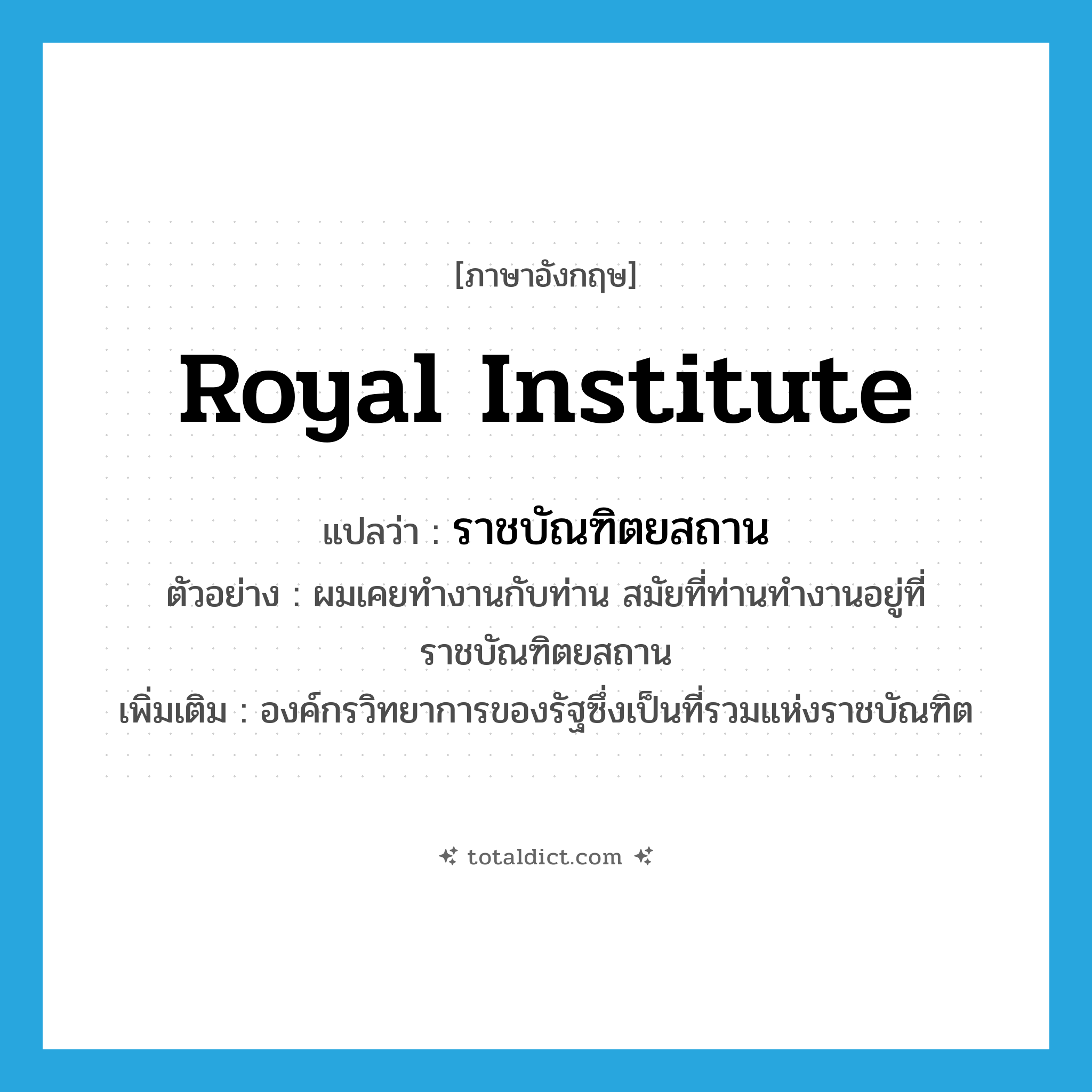 Royal Institute แปลว่า?, คำศัพท์ภาษาอังกฤษ Royal Institute แปลว่า ราชบัณฑิตยสถาน ประเภท N ตัวอย่าง ผมเคยทำงานกับท่าน สมัยที่ท่านทำงานอยู่ที่ราชบัณฑิตยสถาน เพิ่มเติม องค์กรวิทยาการของรัฐซึ่งเป็นที่รวมแห่งราชบัณฑิต หมวด N