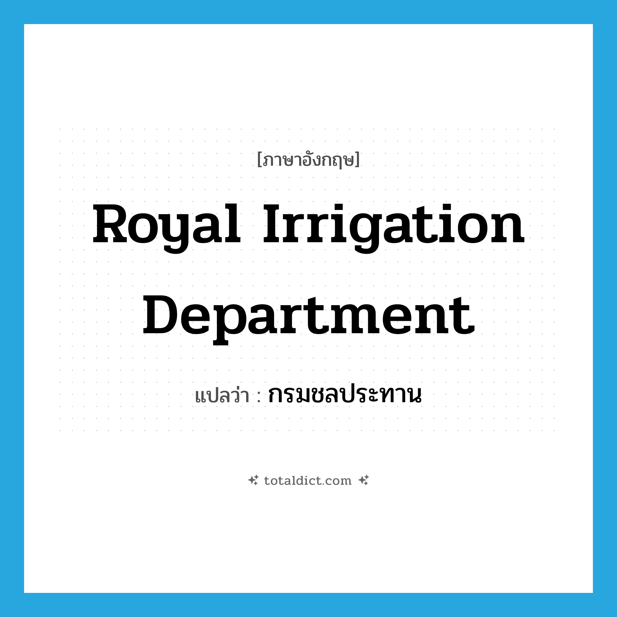 Royal Irrigation Department แปลว่า?, คำศัพท์ภาษาอังกฤษ Royal Irrigation Department แปลว่า กรมชลประทาน ประเภท N หมวด N