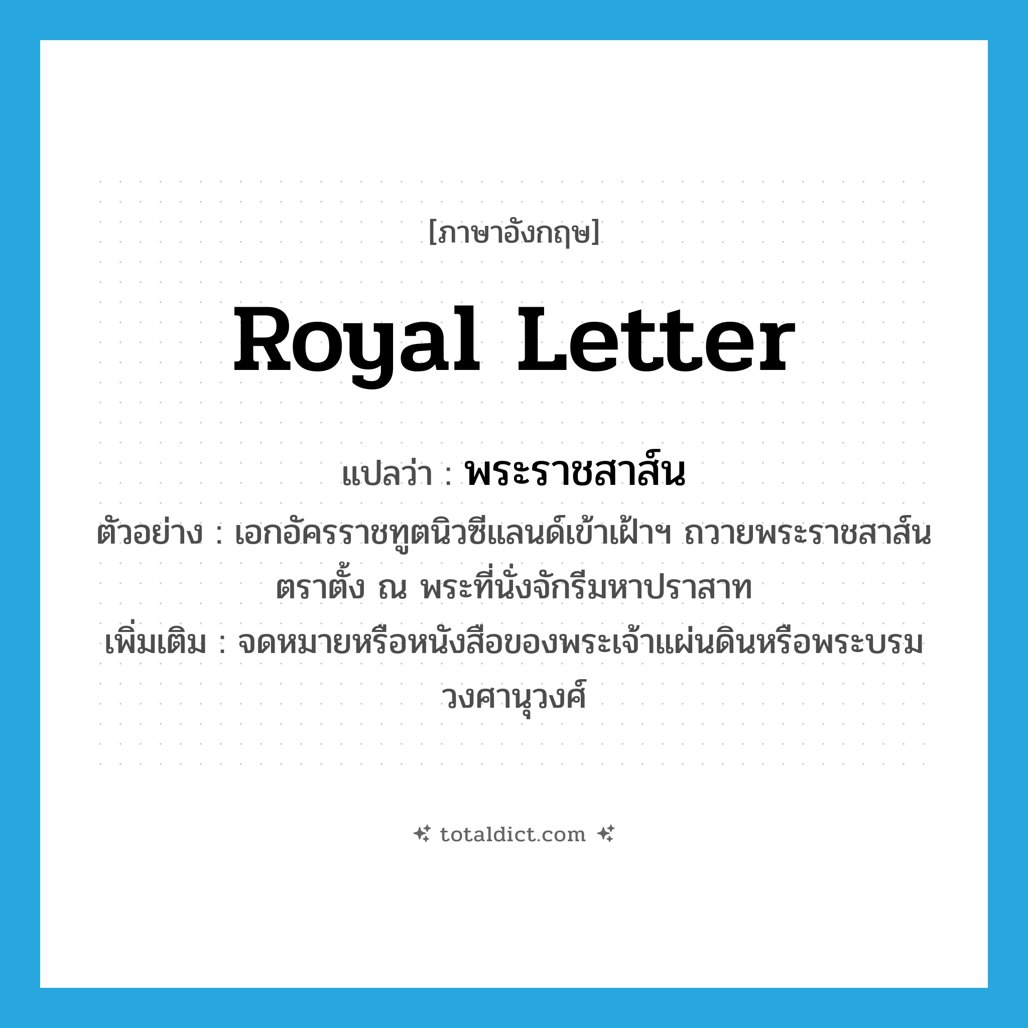 royal letter แปลว่า?, คำศัพท์ภาษาอังกฤษ royal letter แปลว่า พระราชสาส์น ประเภท N ตัวอย่าง เอกอัครราชทูตนิวซีแลนด์เข้าเฝ้าฯ ถวายพระราชสาส์นตราตั้ง ณ พระที่นั่งจักรีมหาปราสาท เพิ่มเติม จดหมายหรือหนังสือของพระเจ้าแผ่นดินหรือพระบรมวงศานุวงศ์ หมวด N