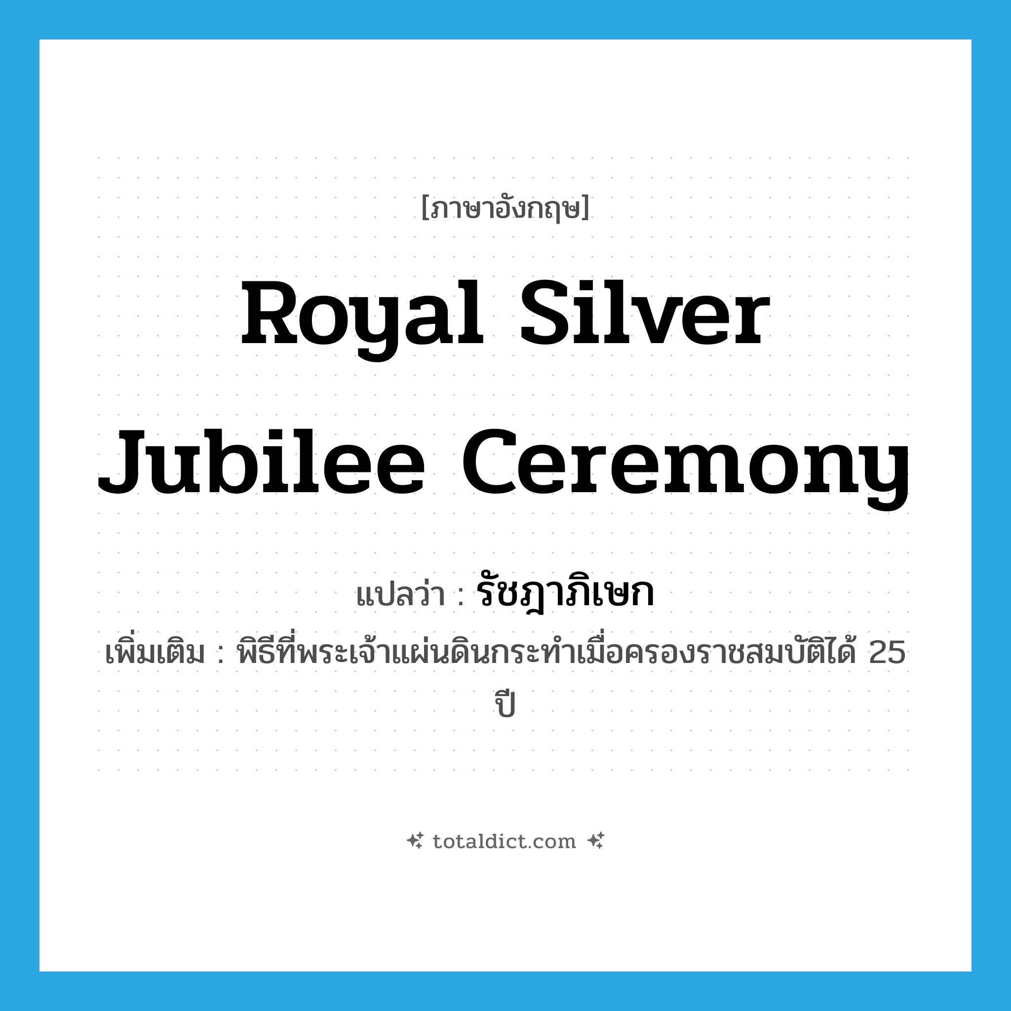 royal silver jubilee ceremony แปลว่า?, คำศัพท์ภาษาอังกฤษ royal silver jubilee ceremony แปลว่า รัชฎาภิเษก ประเภท N เพิ่มเติม พิธีที่พระเจ้าแผ่นดินกระทำเมื่อครองราชสมบัติได้ 25 ปี หมวด N
