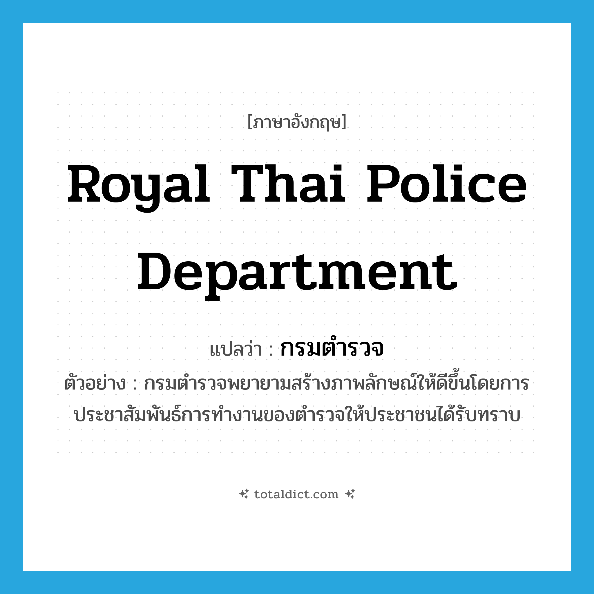 Royal Thai Police Department แปลว่า?, คำศัพท์ภาษาอังกฤษ Royal Thai Police Department แปลว่า กรมตำรวจ ประเภท N ตัวอย่าง กรมตำรวจพยายามสร้างภาพลักษณ์ให้ดีขึ้นโดยการประชาสัมพันธ์การทำงานของตำรวจให้ประชาชนได้รับทราบ หมวด N