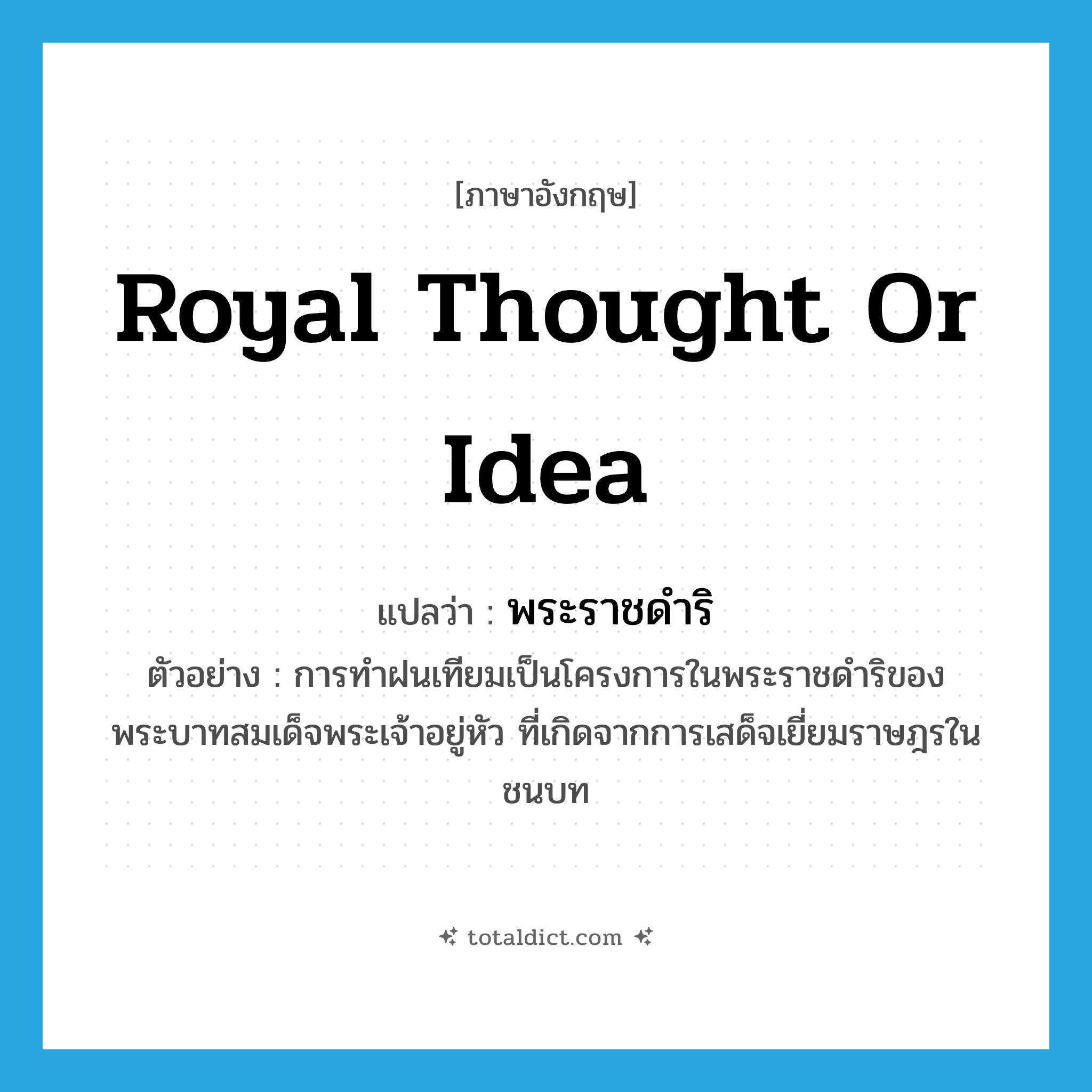 royal thought or idea แปลว่า?, คำศัพท์ภาษาอังกฤษ royal thought or idea แปลว่า พระราชดำริ ประเภท N ตัวอย่าง การทำฝนเทียมเป็นโครงการในพระราชดำริของพระบาทสมเด็จพระเจ้าอยู่หัว ที่เกิดจากการเสด็จเยี่ยมราษฎรในชนบท หมวด N
