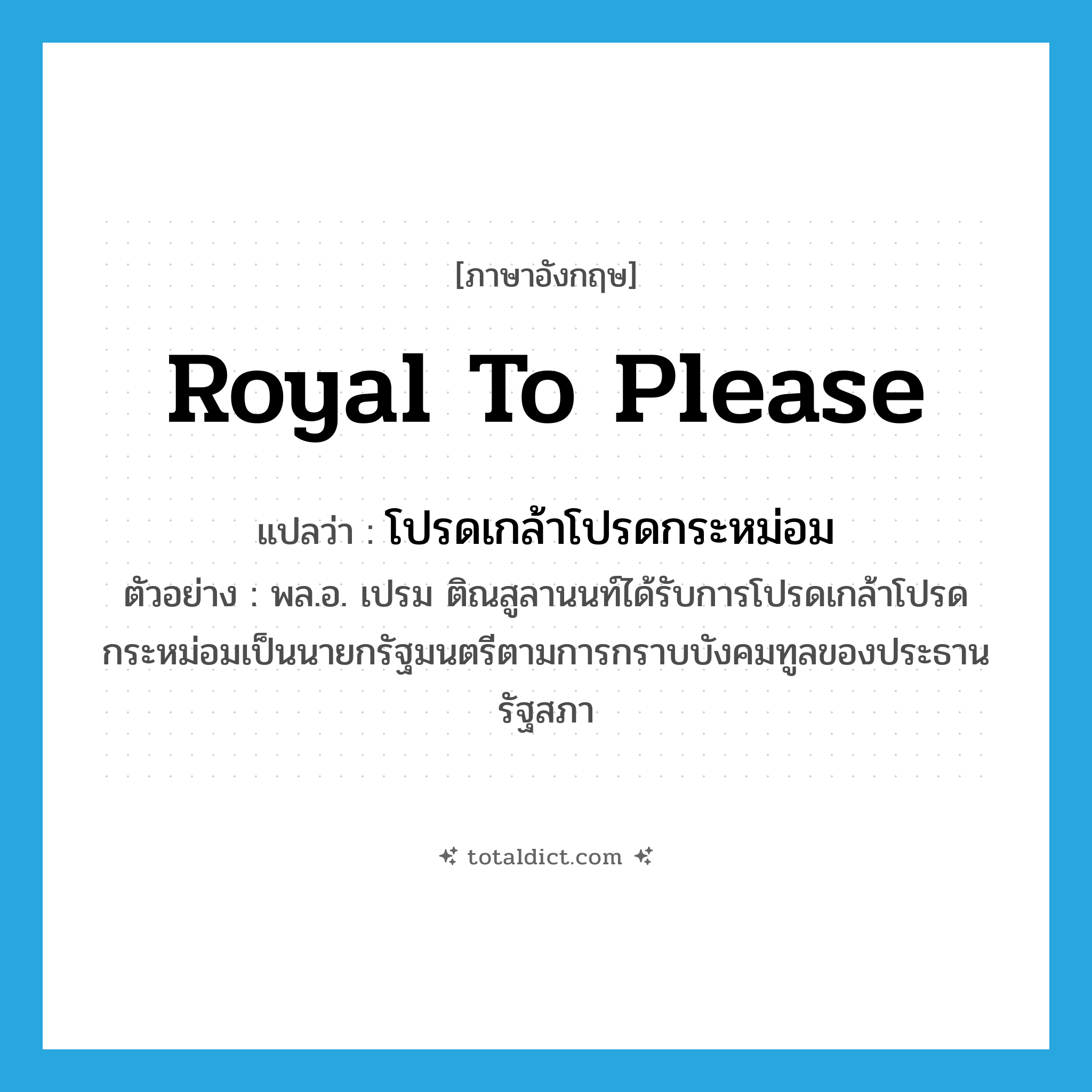 royal to please แปลว่า?, คำศัพท์ภาษาอังกฤษ royal to please แปลว่า โปรดเกล้าโปรดกระหม่อม ประเภท V ตัวอย่าง พล.อ. เปรม ติณสูลานนท์ได้รับการโปรดเกล้าโปรดกระหม่อมเป็นนายกรัฐมนตรีตามการกราบบังคมทูลของประธานรัฐสภา หมวด V