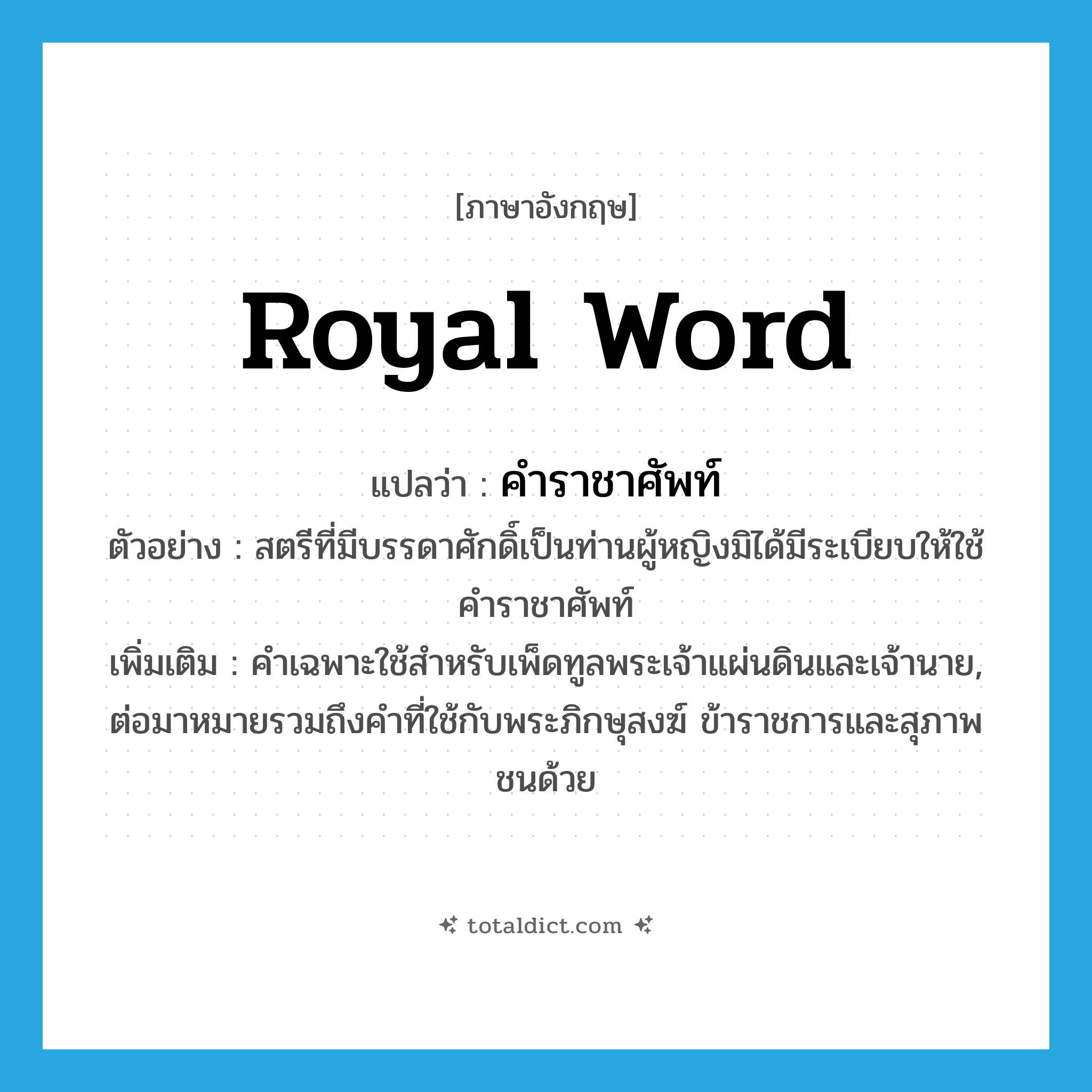 royal word แปลว่า?, คำศัพท์ภาษาอังกฤษ royal word แปลว่า คำราชาศัพท์ ประเภท N ตัวอย่าง สตรีที่มีบรรดาศักดิ์เป็นท่านผู้หญิงมิได้มีระเบียบให้ใช้คำราชาศัพท์ เพิ่มเติม คำเฉพาะใช้สำหรับเพ็ดทูลพระเจ้าแผ่นดินและเจ้านาย, ต่อมาหมายรวมถึงคำที่ใช้กับพระภิกษุสงฆ์ ข้าราชการและสุภาพชนด้วย หมวด N