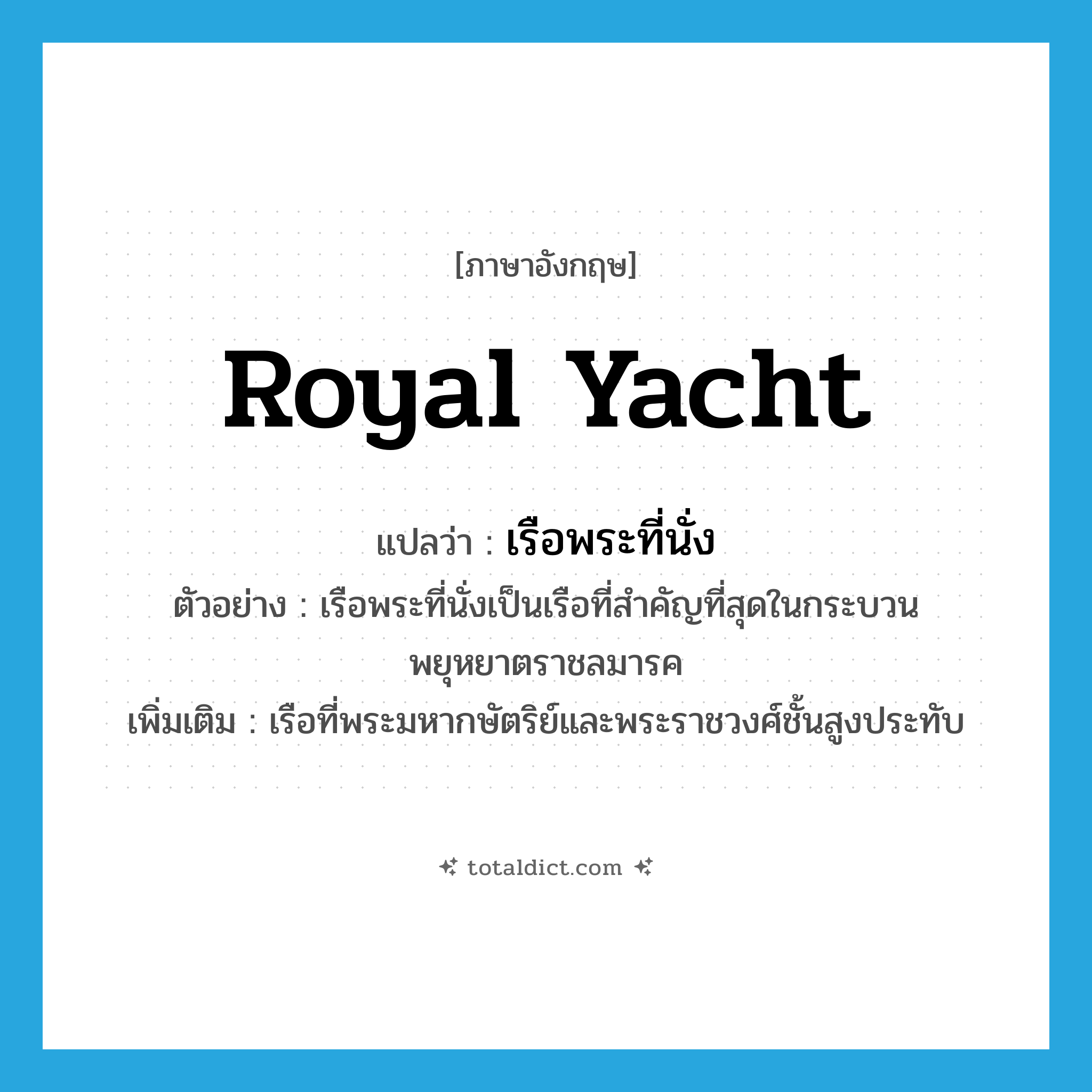 royal yacht แปลว่า?, คำศัพท์ภาษาอังกฤษ royal yacht แปลว่า เรือพระที่นั่ง ประเภท N ตัวอย่าง เรือพระที่นั่งเป็นเรือที่สำคัญที่สุดในกระบวนพยุหยาตราชลมารค เพิ่มเติม เรือที่พระมหากษัตริย์และพระราชวงศ์ชั้นสูงประทับ หมวด N