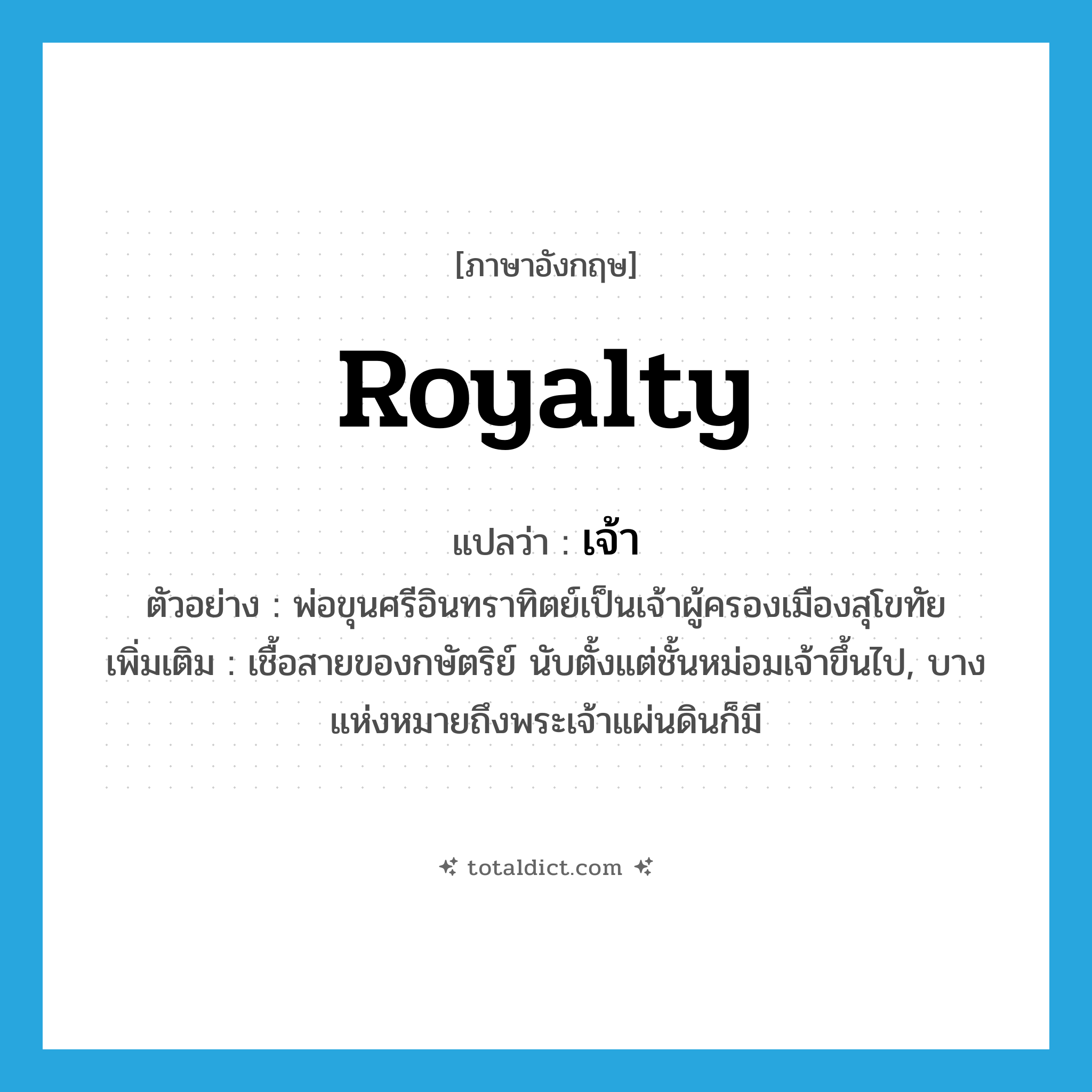 เจ้า ภาษาอังกฤษ?, คำศัพท์ภาษาอังกฤษ เจ้า แปลว่า royalty ประเภท N ตัวอย่าง พ่อขุนศรีอินทราทิตย์เป็นเจ้าผู้ครองเมืองสุโขทัย เพิ่มเติม เชื้อสายของกษัตริย์ นับตั้งแต่ชั้นหม่อมเจ้าขึ้นไป, บางแห่งหมายถึงพระเจ้าแผ่นดินก็มี หมวด N